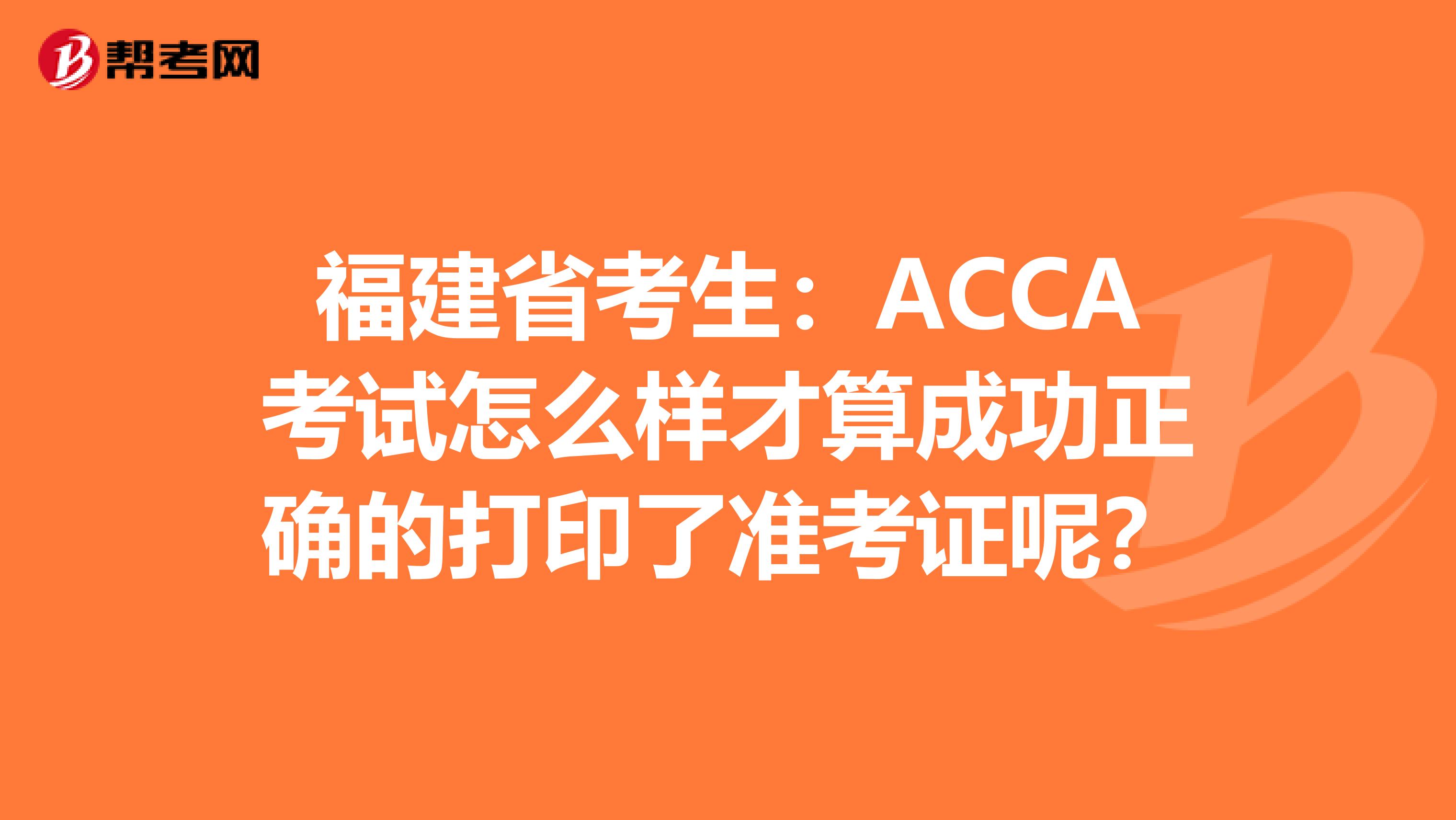 福建省考生：ACCA考试怎么样才算成功正确的打印了准考证呢？