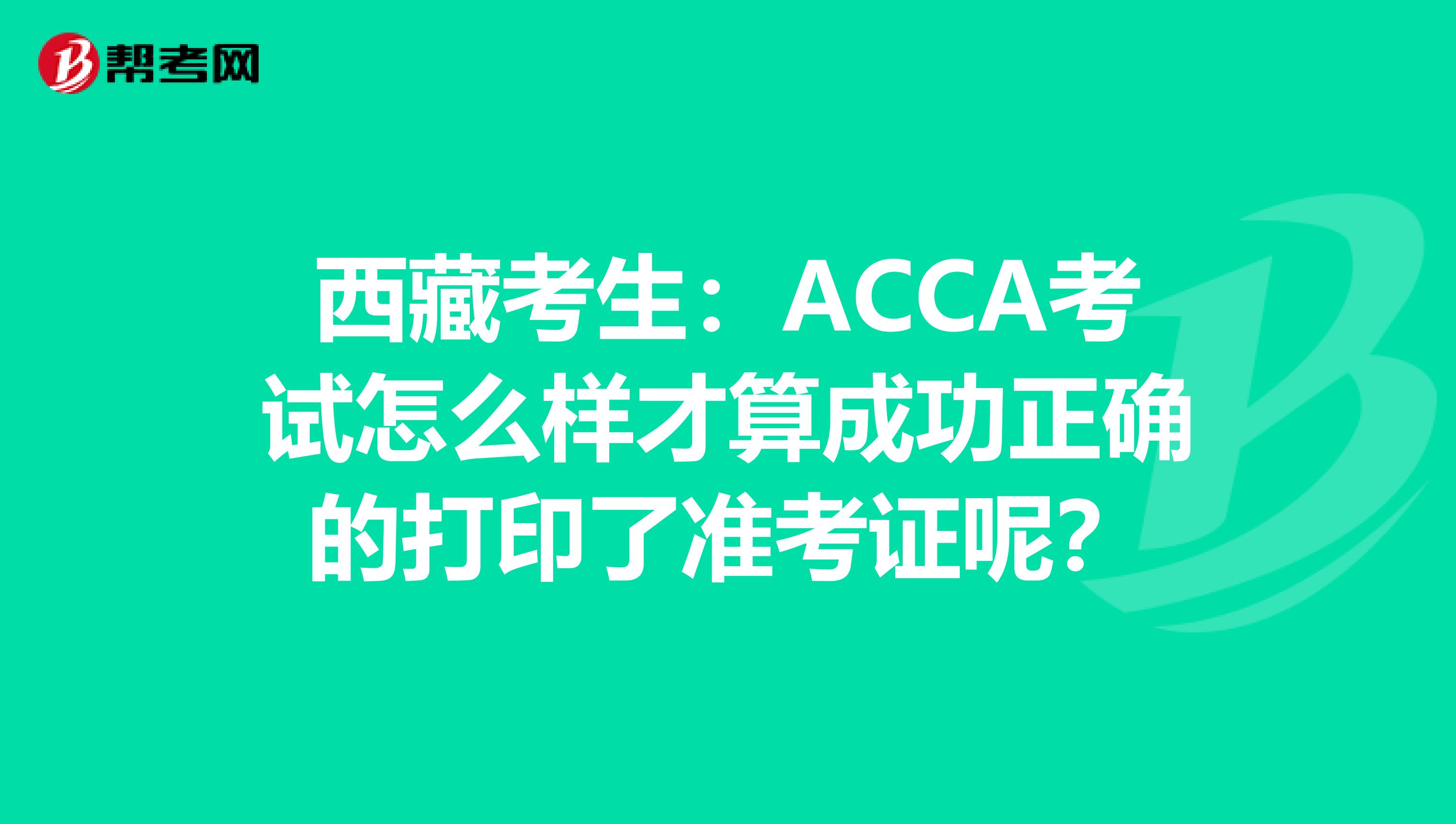 西藏考生:ACCA考试怎么样才算成功正确的打印了准考证呢?