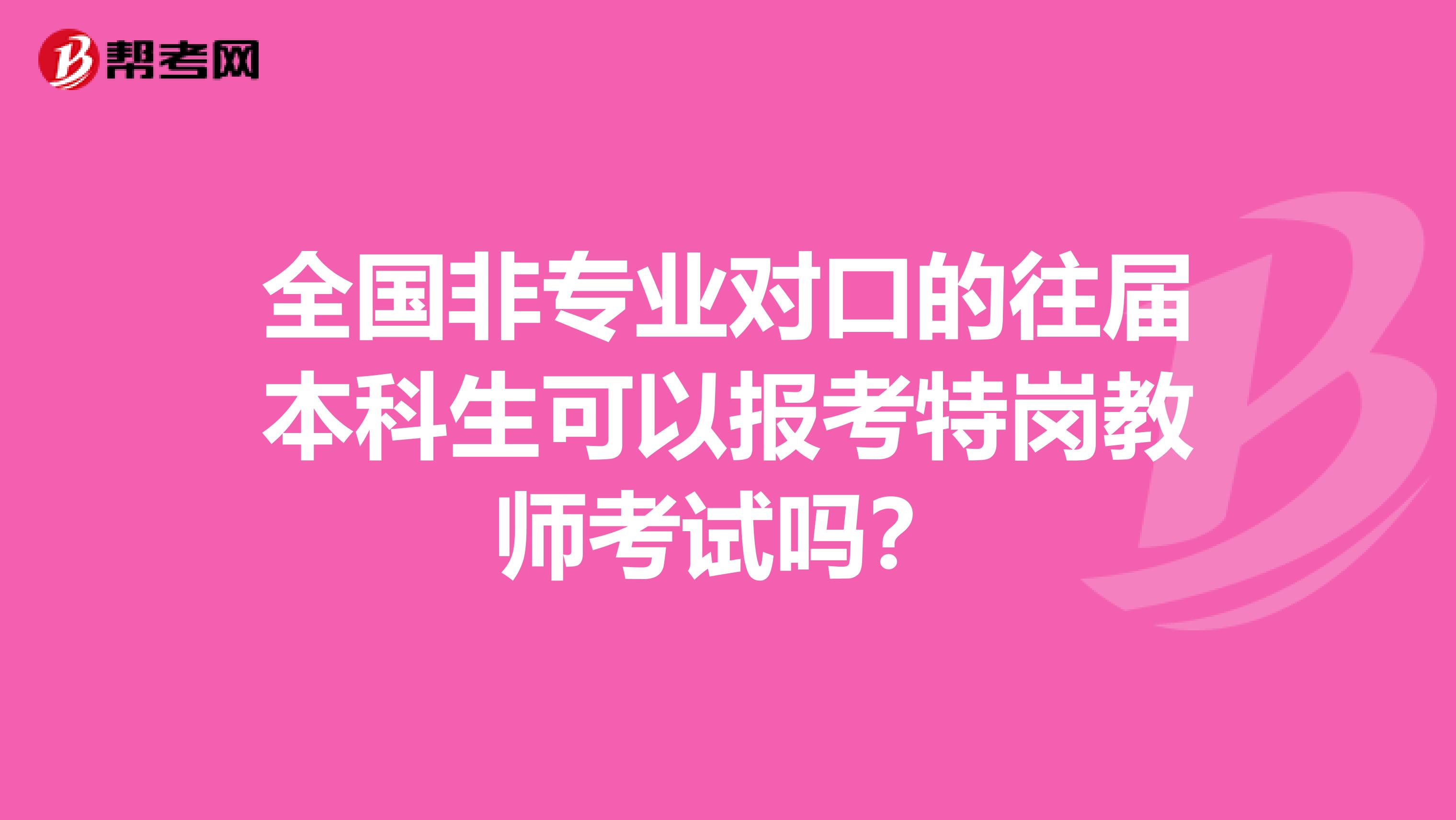 全国非专业对口的往届本科生可以报考特岗教师考试吗？