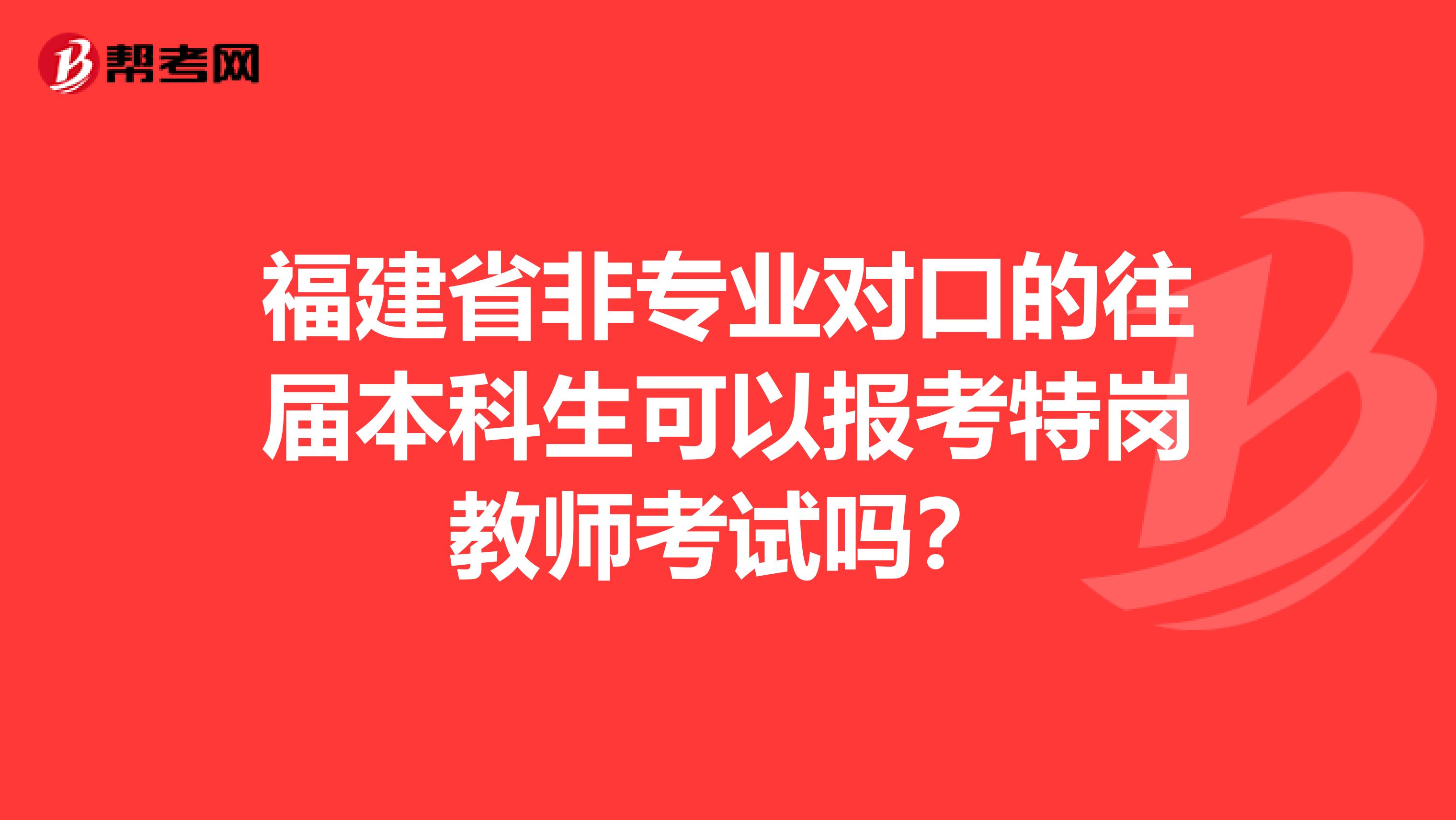 福建省非专业对口的往届本科生可以报考特岗教师考试吗？