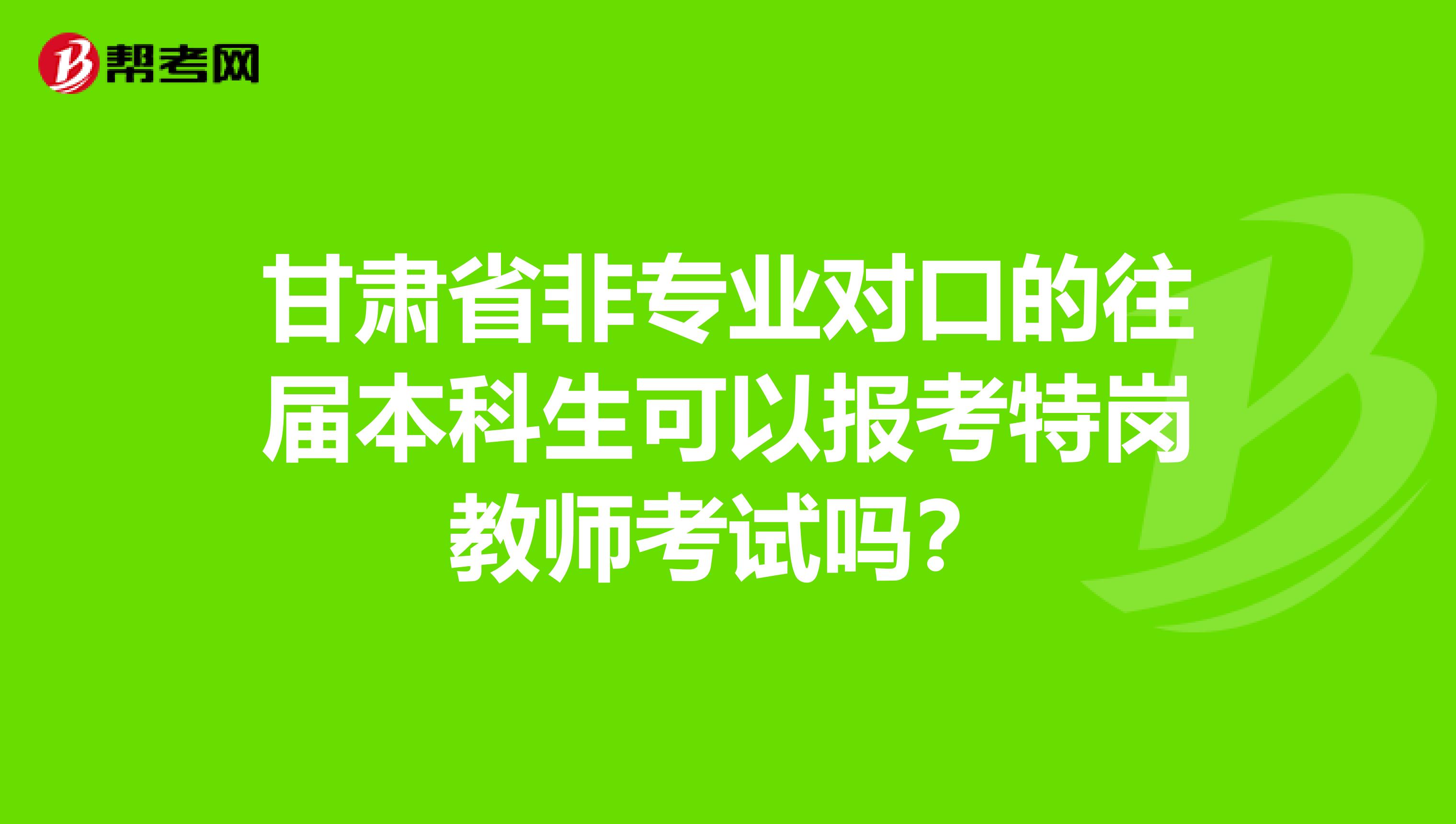 甘肅省非專業對口的往屆本科生可以報考特崗教師考試嗎？