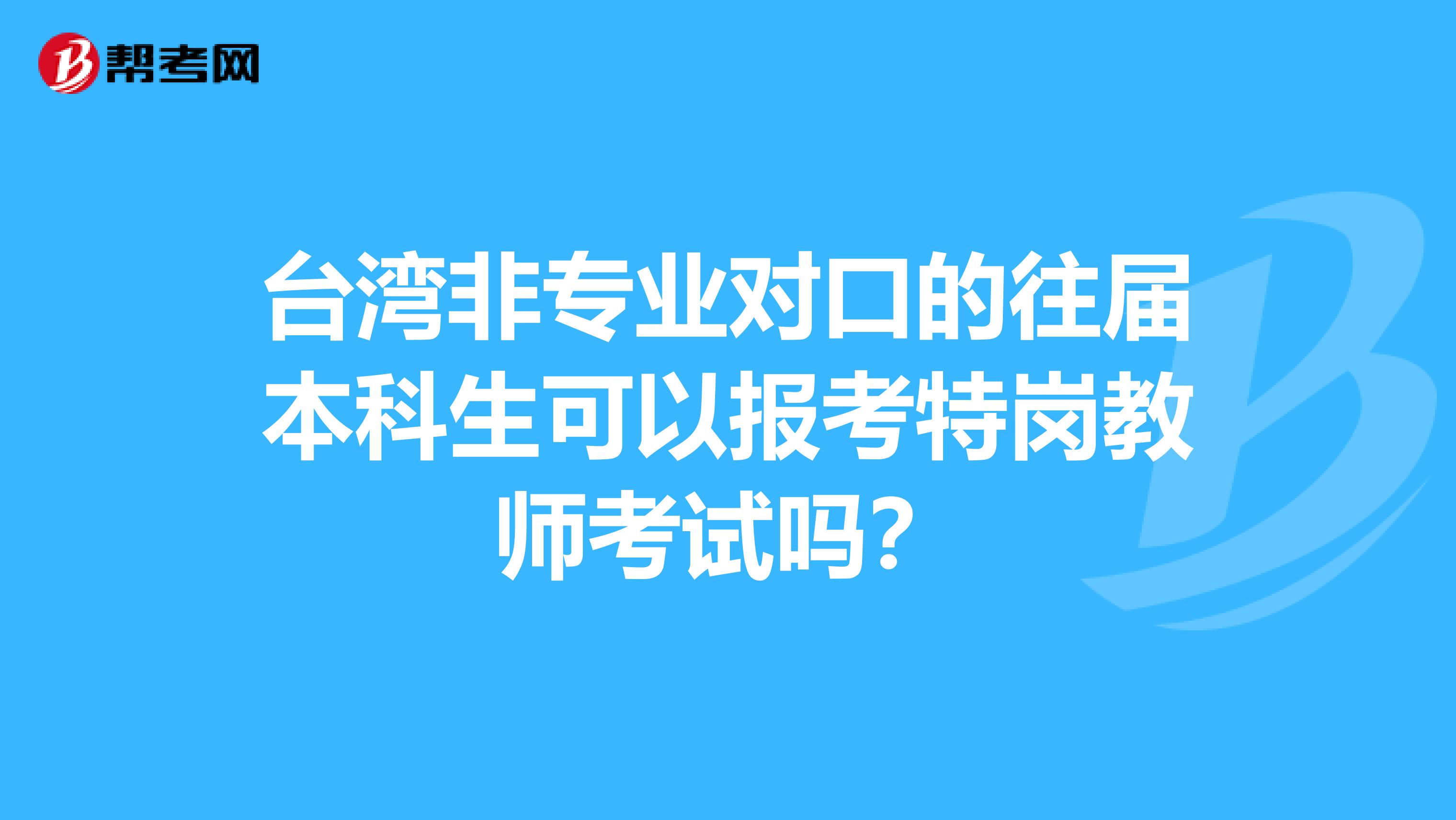 台湾非专业对口的往届本科生可以报考特岗教师考试吗？