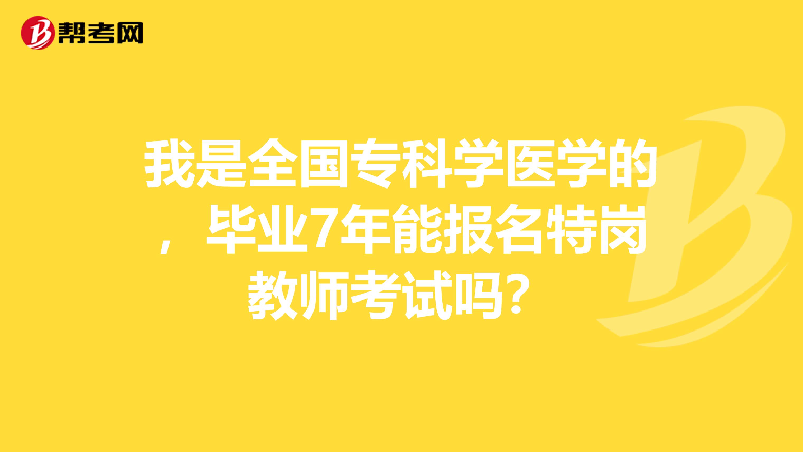 我是全国专科学医学的，毕业7年能报名特岗教师考试吗？