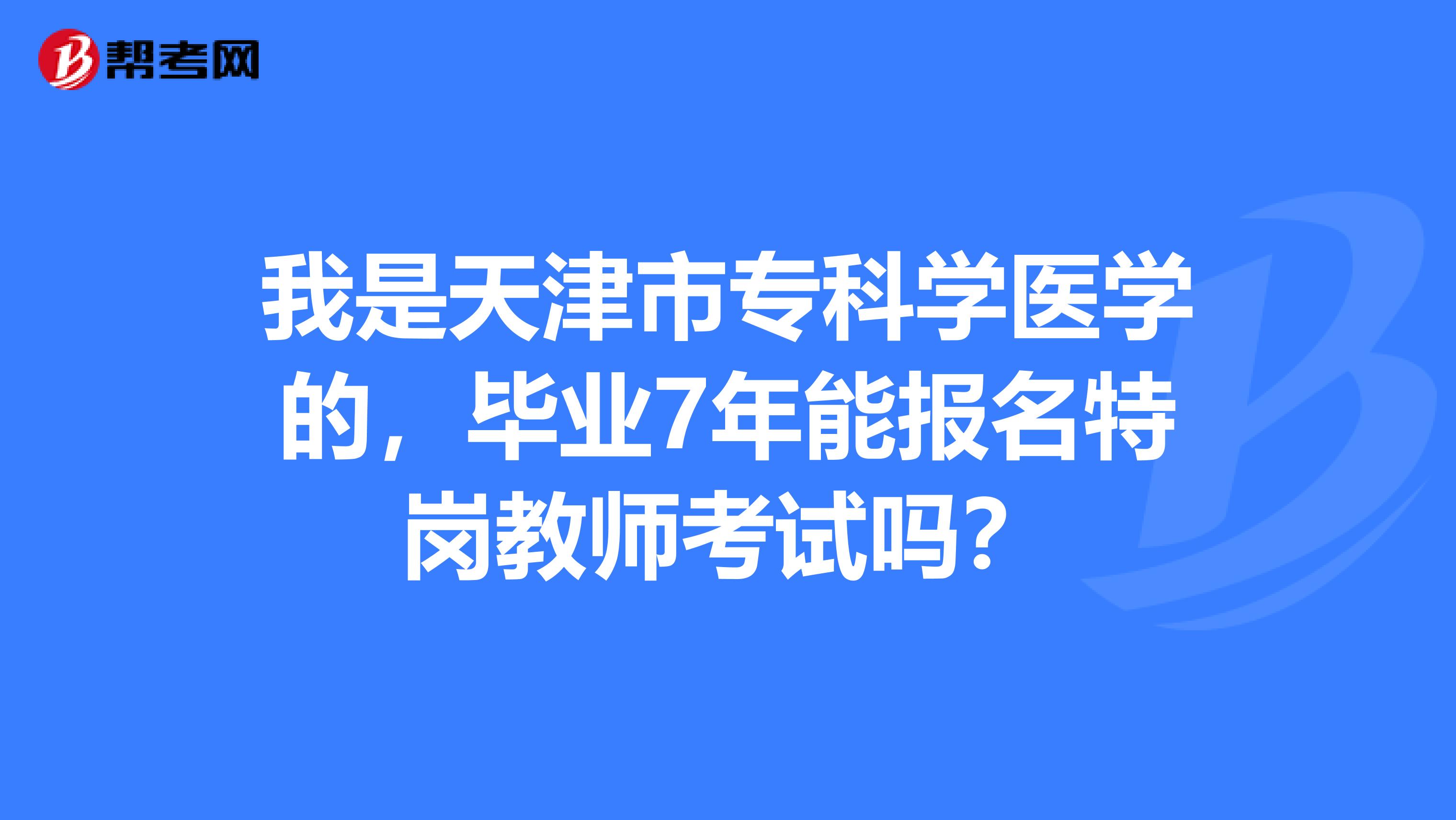 我是天津市专科学医学的，毕业7年能报名特岗教师考试吗？