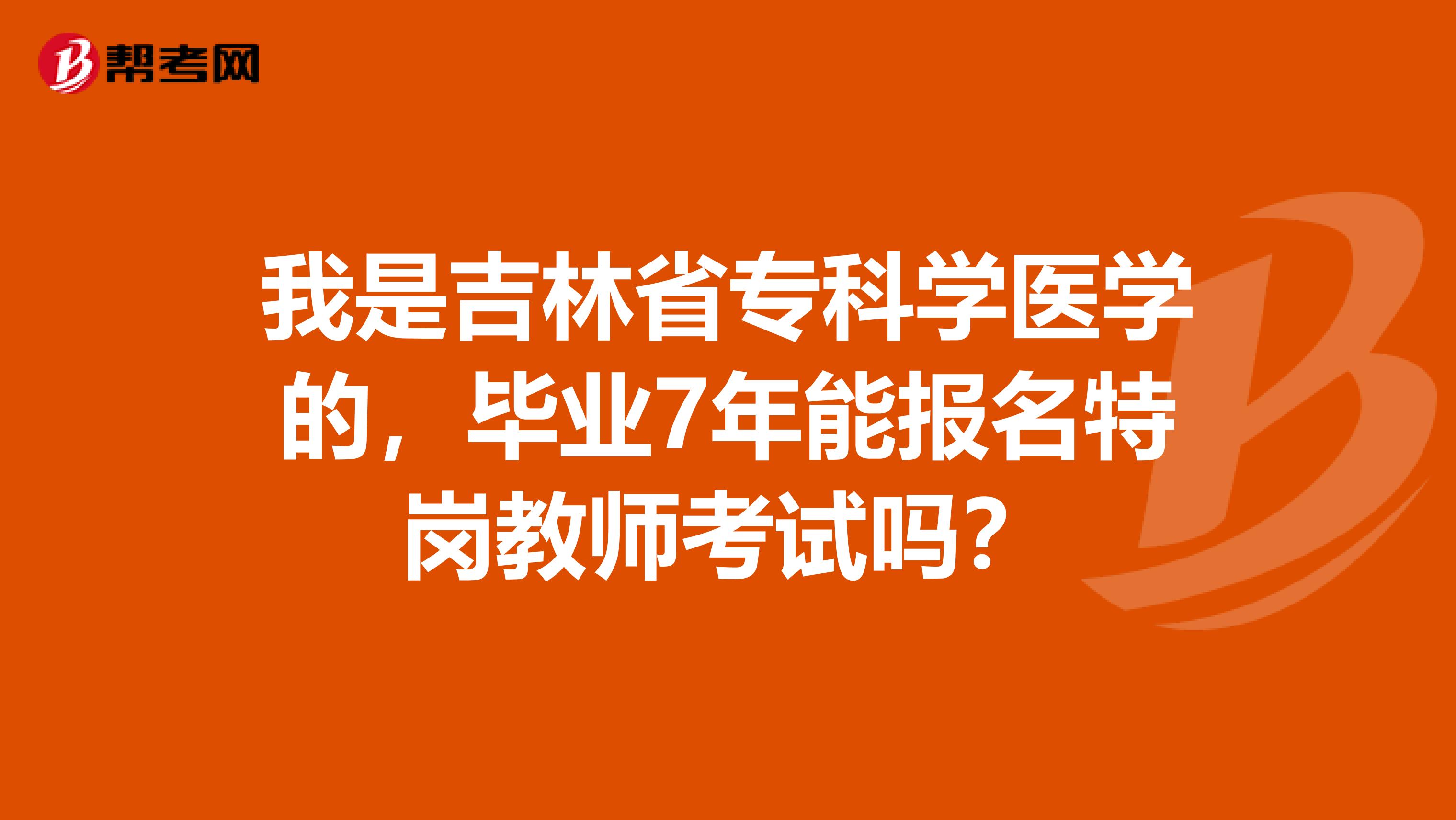 我是吉林省专科学医学的，毕业7年能报名特岗教师考试吗？