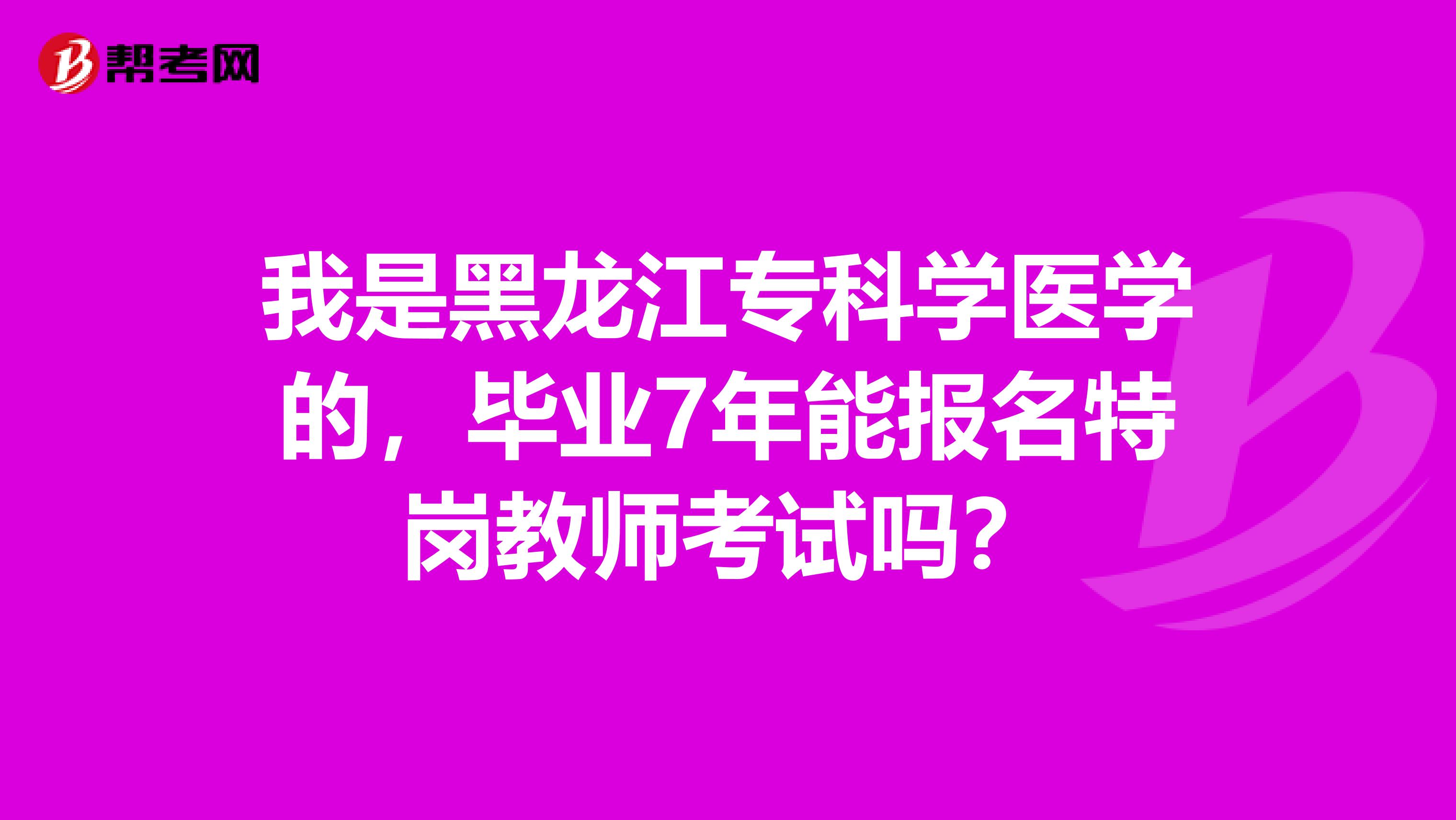 我是黑龙江专科学医学的，毕业7年能报名特岗教师考试吗？