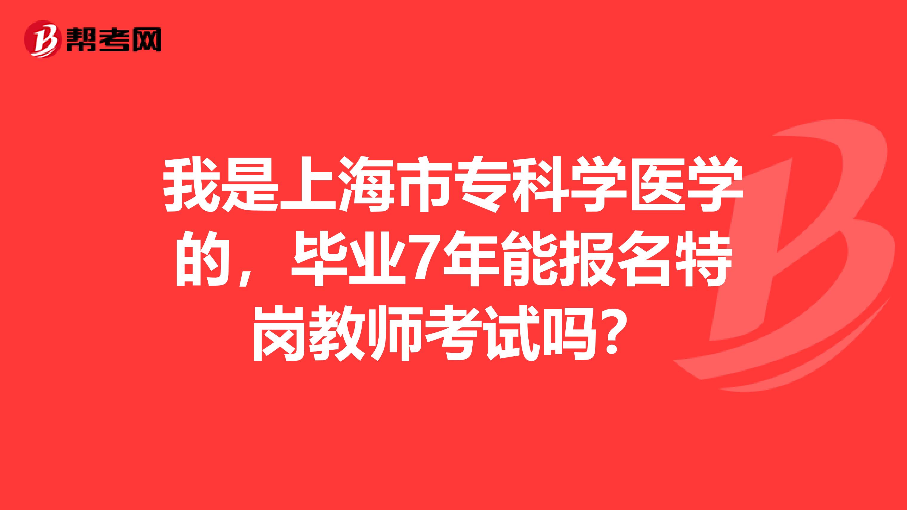我是上海市专科学医学的，毕业7年能报名特岗教师考试吗？