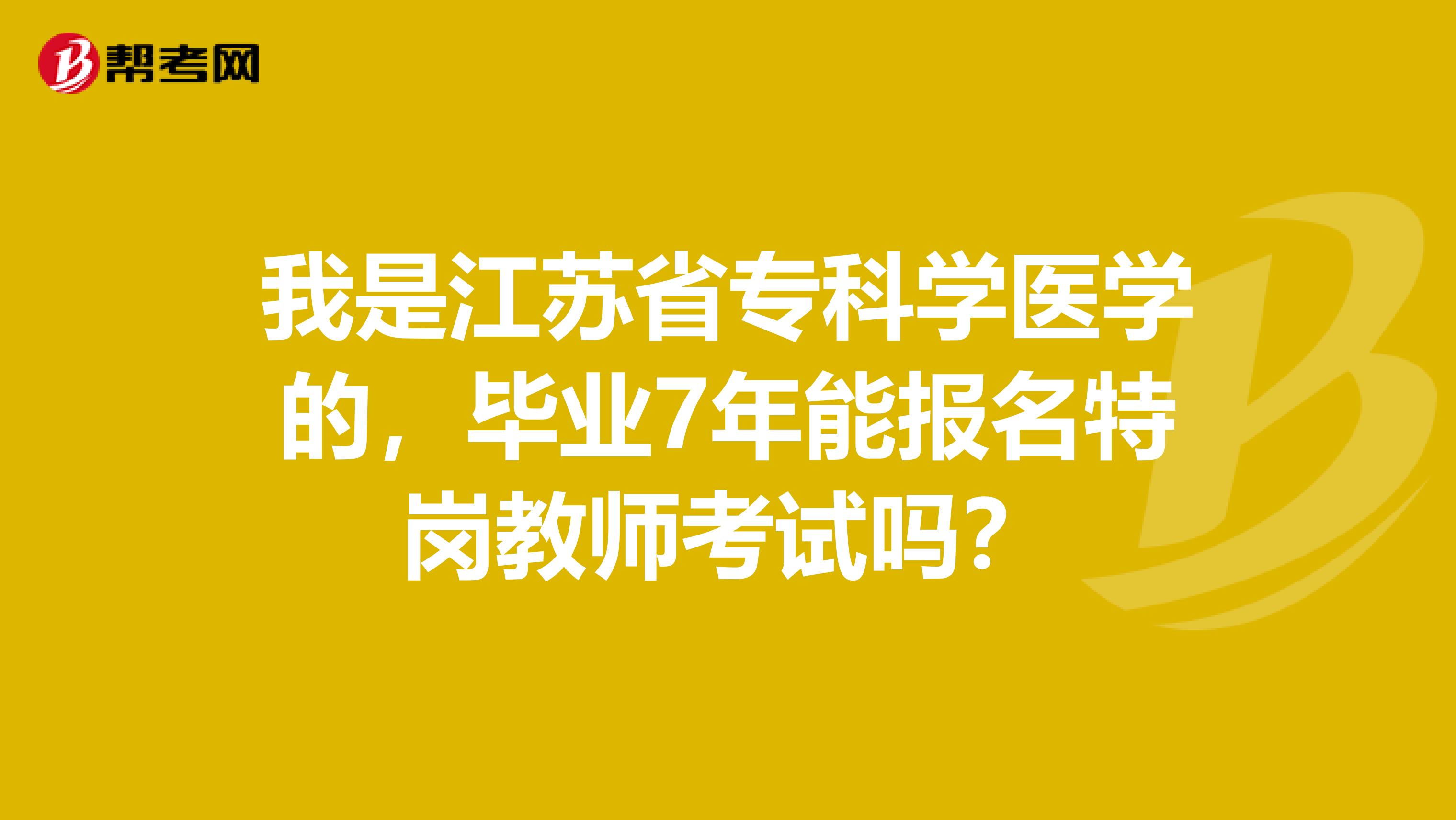 我是江苏省专科学医学的，毕业7年能报名特岗教师考试吗？