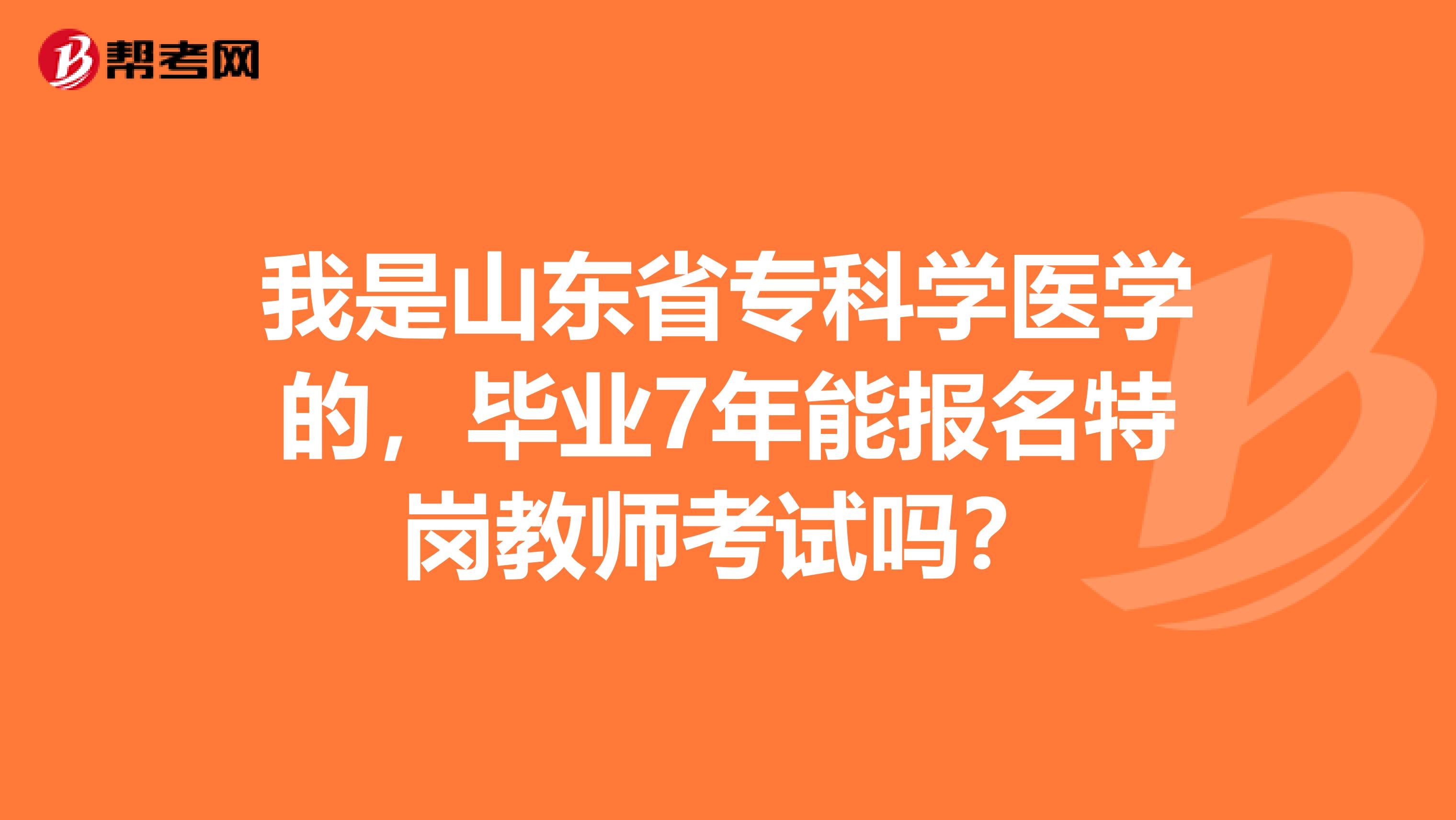 我是山东省专科学医学的，毕业7年能报名特岗教师考试吗？