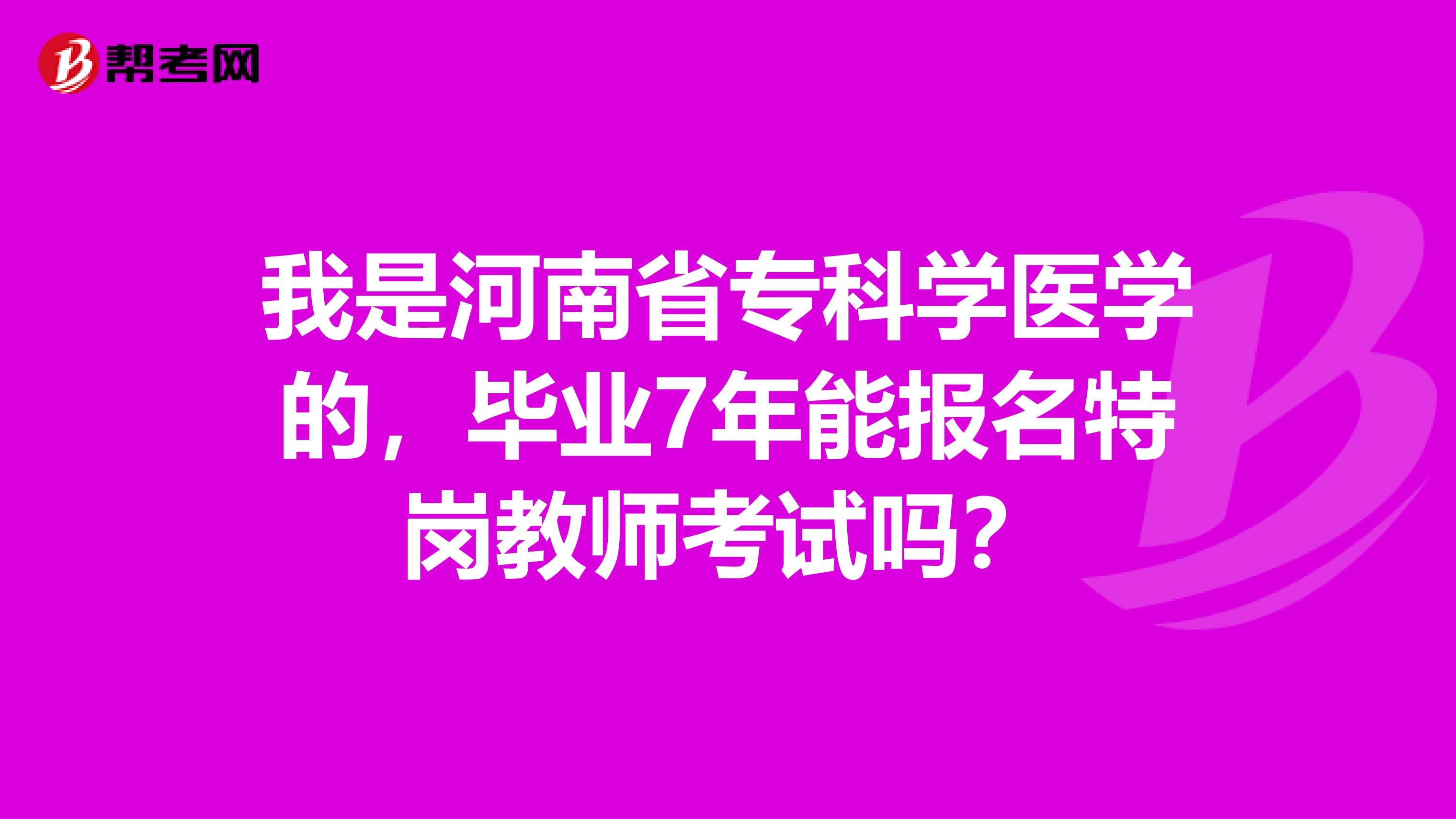 我是河南省专科学医学的，毕业7年能报名特岗教师考试吗？