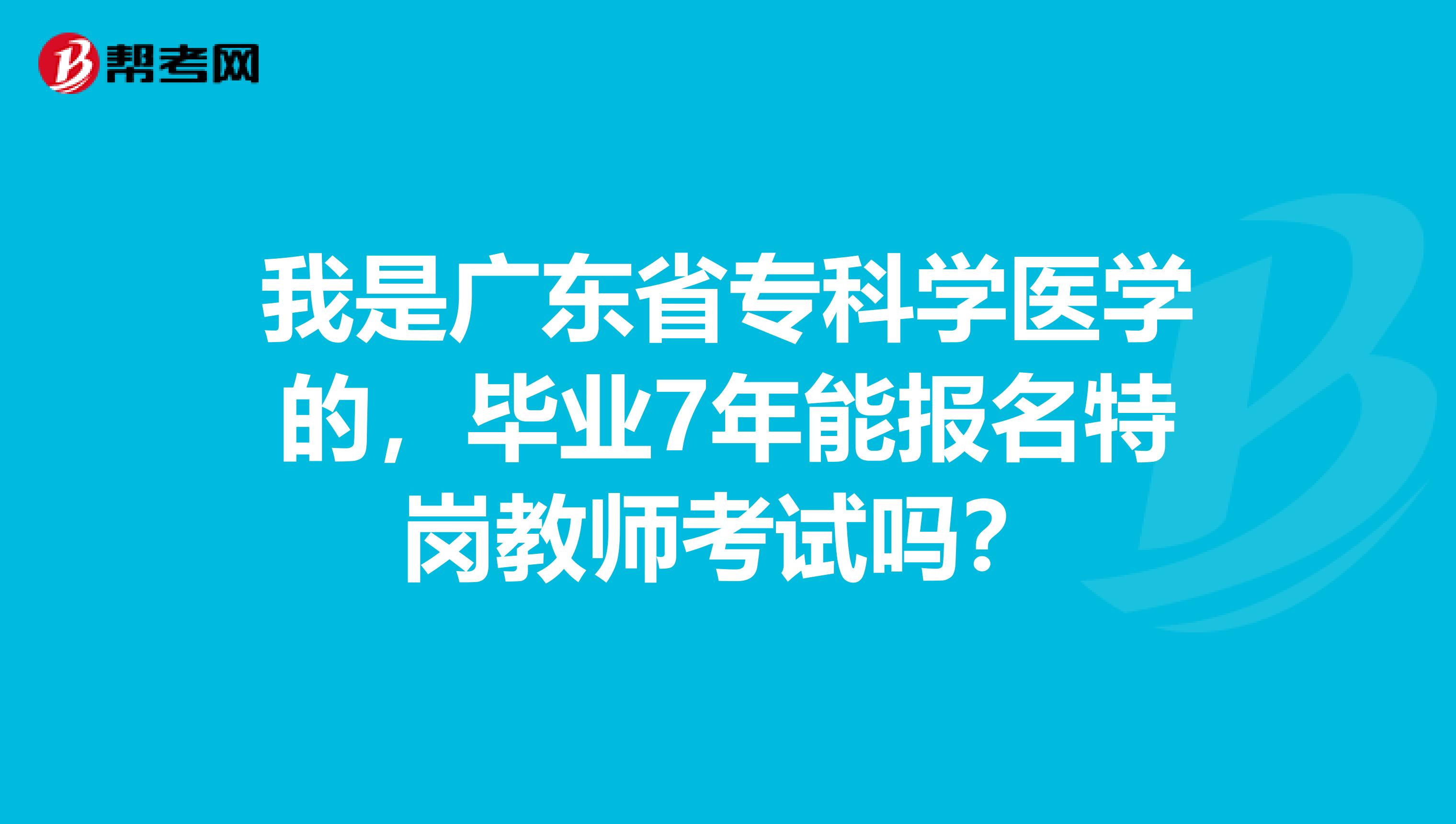 我是广东省专科学医学的，毕业7年能报名特岗教师考试吗？