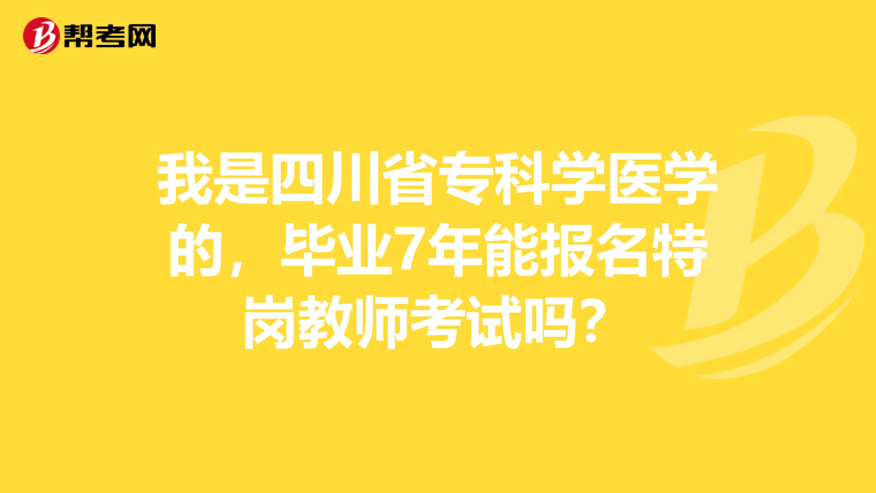 我是四川省专科学医学的，毕业7年能报名特岗教师考试吗？
