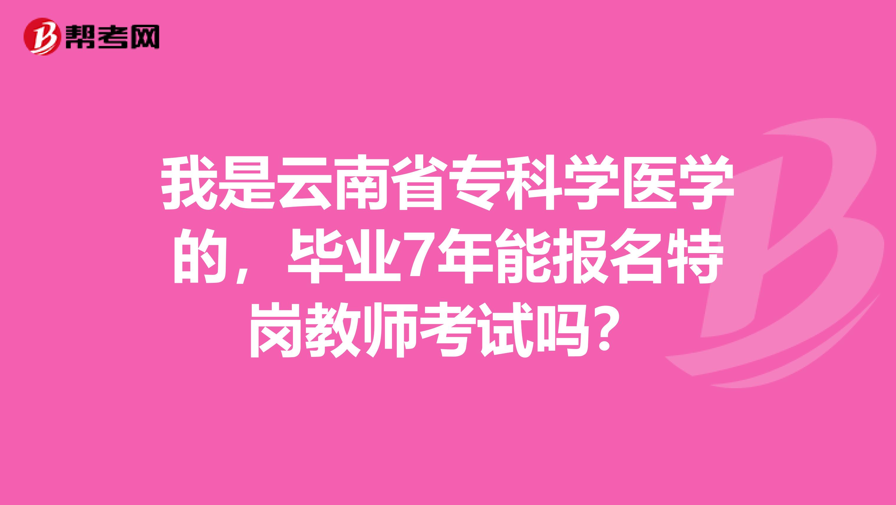 我是云南省专科学医学的，毕业7年能报名特岗教师考试吗？