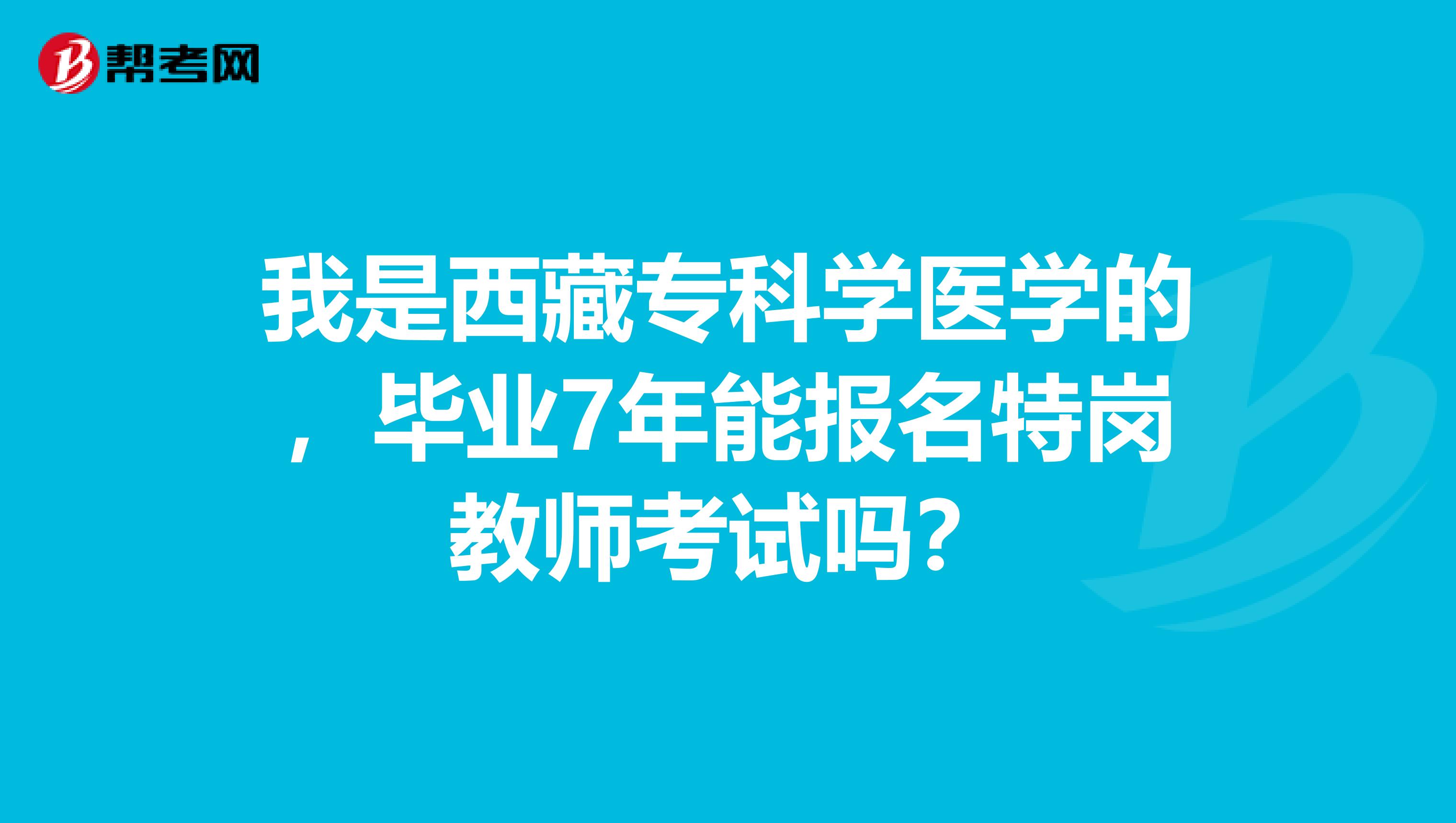 我是西藏专科学医学的，毕业7年能报名特岗教师考试吗？
