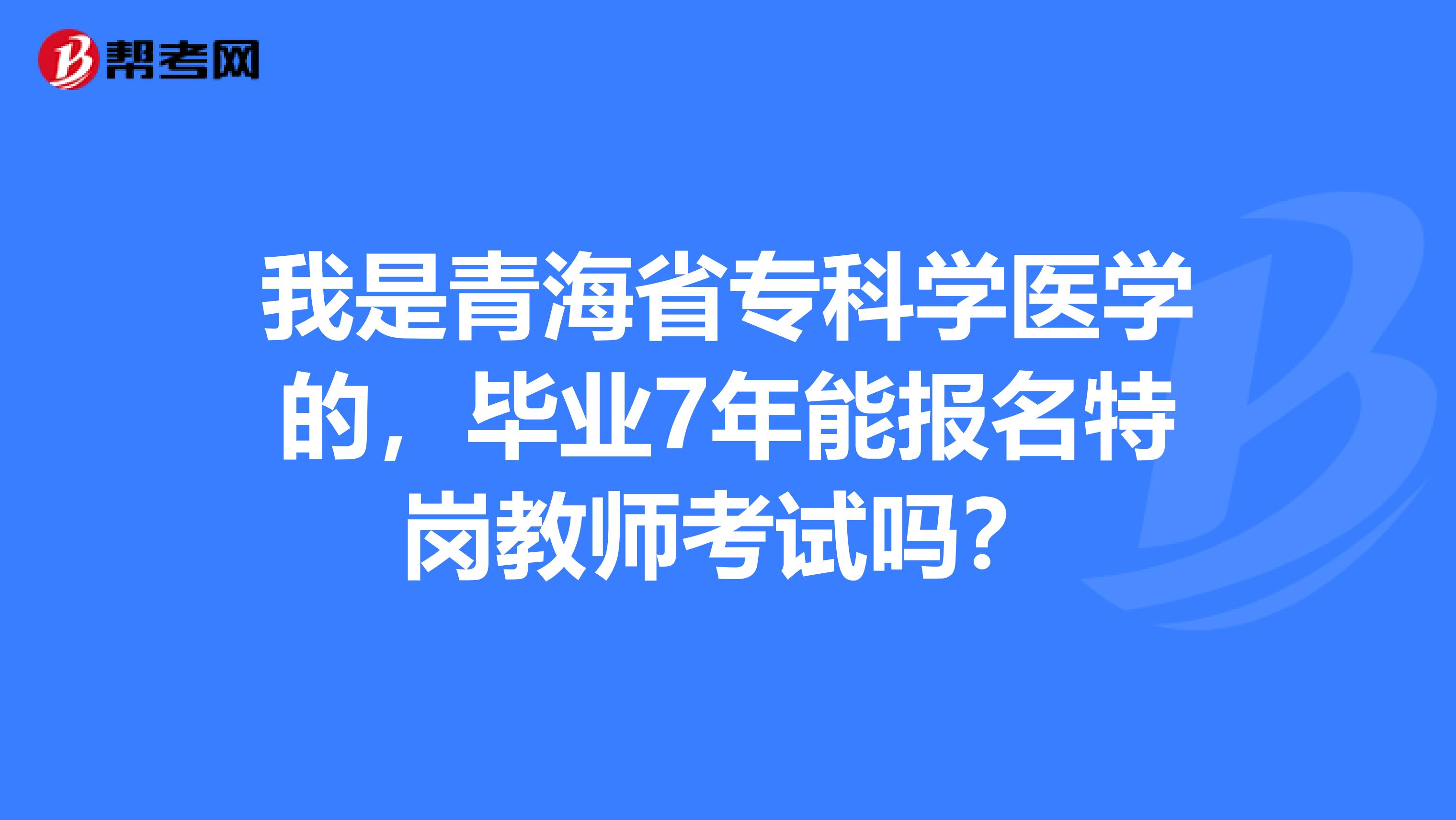 我是青海省专科学医学的，毕业7年能报名特岗教师考试吗？