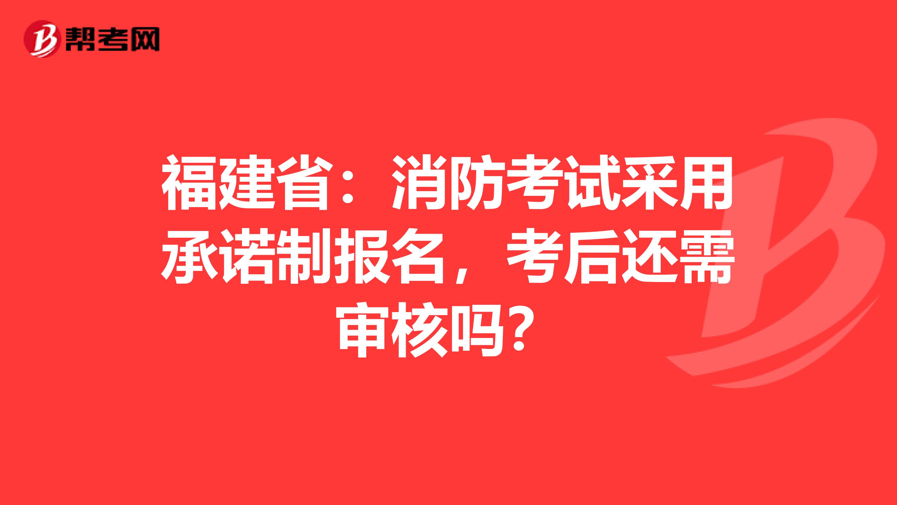 福建省：消防考试采用承诺制报名，考后还需审核吗？