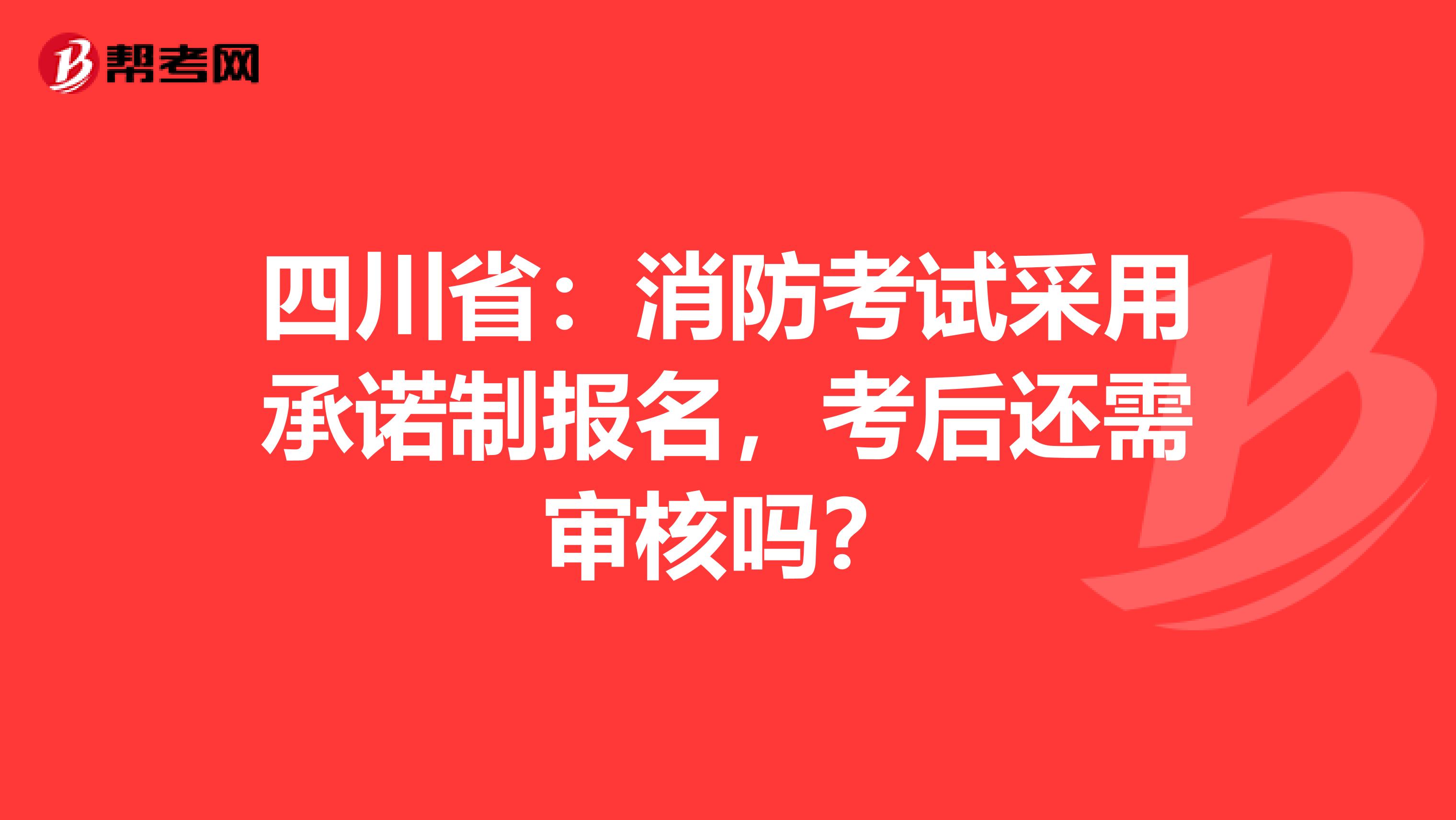 四川省：消防考试采用承诺制报名，考后还需审核吗？