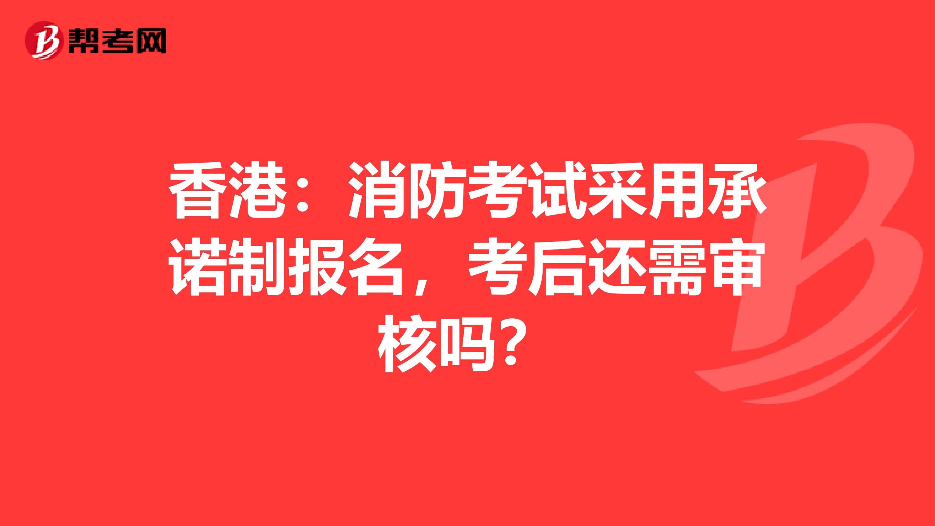 香港：消防考试采用承诺制报名，考后还需审核吗？