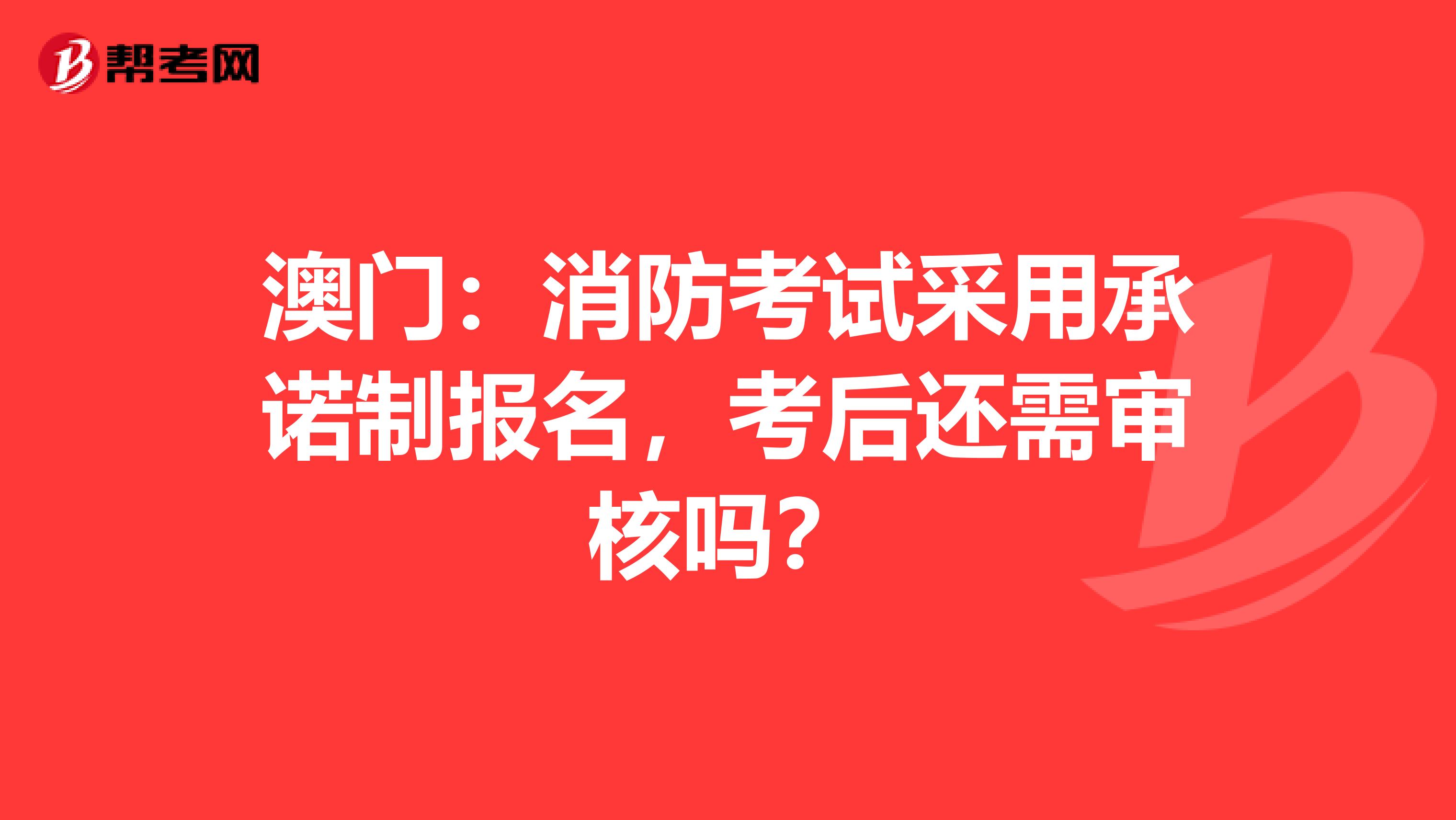 澳门：消防考试采用承诺制报名，考后还需审核吗？