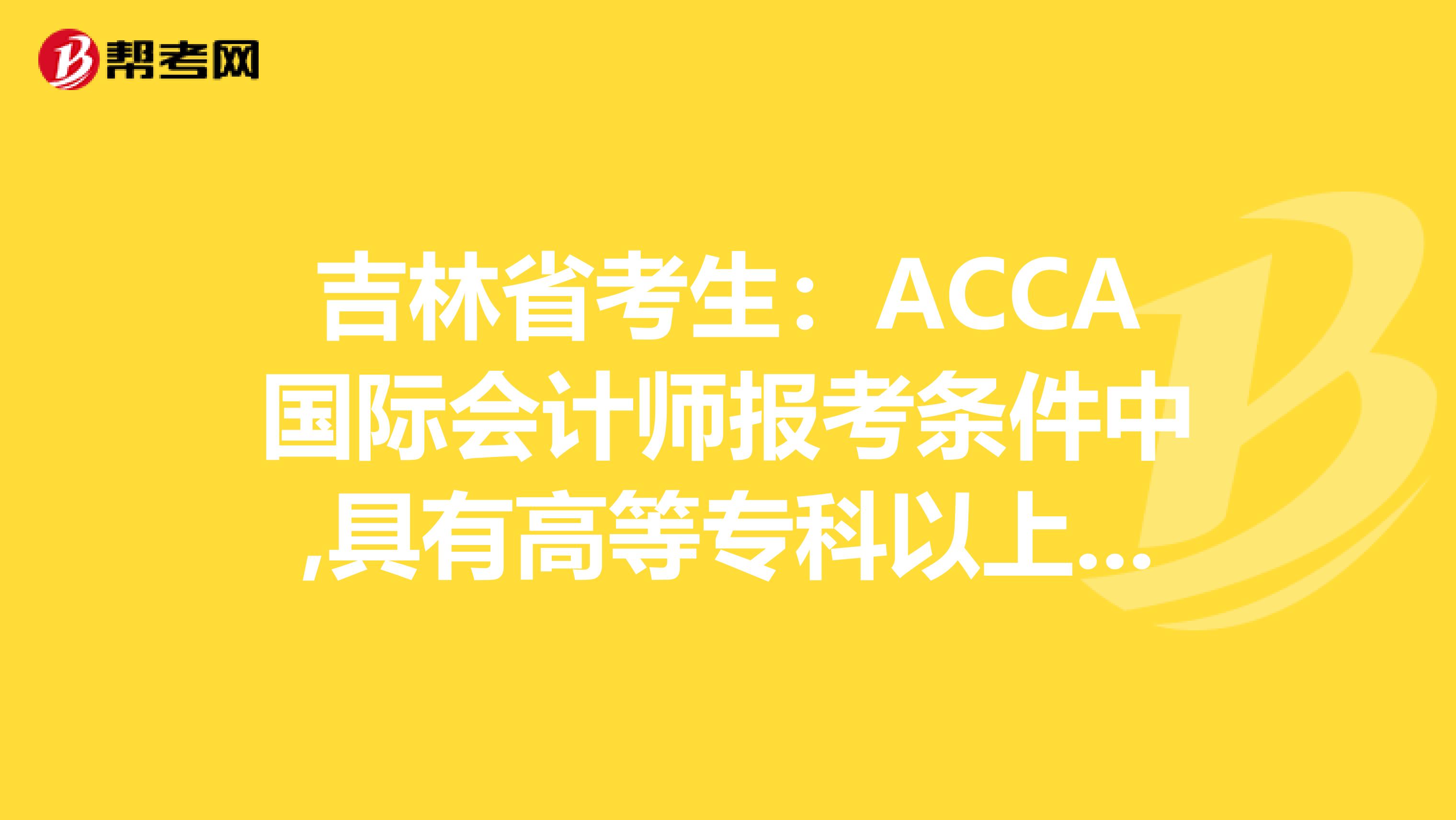 吉林省考生：ACCA国际会计师报考条件中,具有高等专科以上学校毕业学历是什么意思?