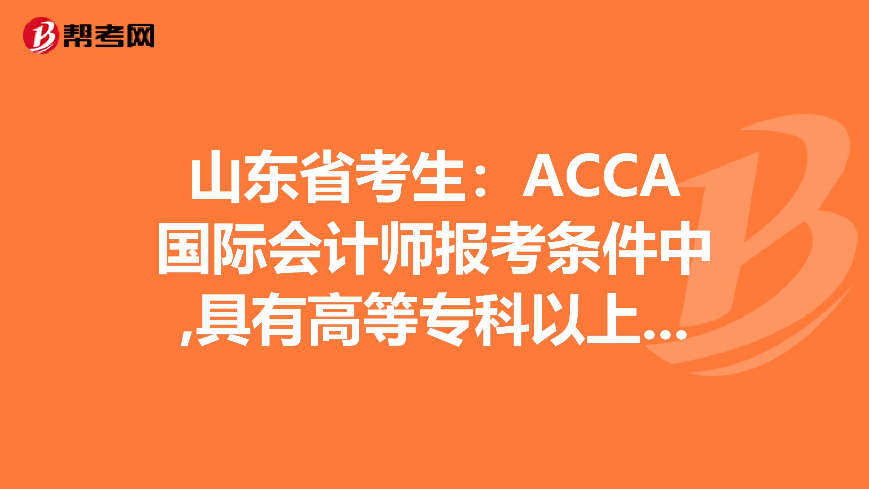 山东省考生：ACCA国际会计师报考条件中,具有高等专科以上学校毕业学历是什么意思?
