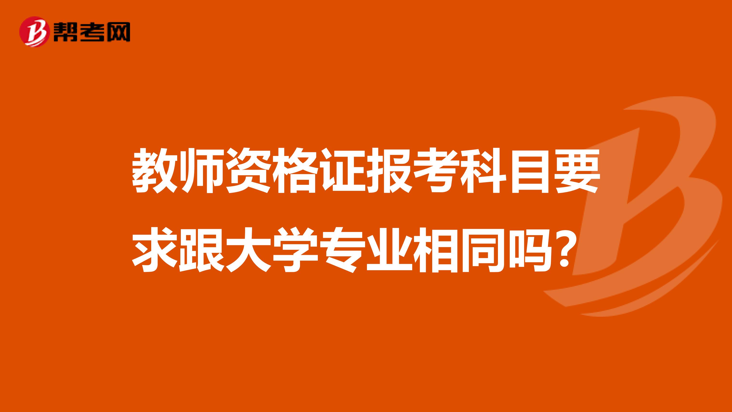 教师资格证报考科目要求跟大学专业相同吗？