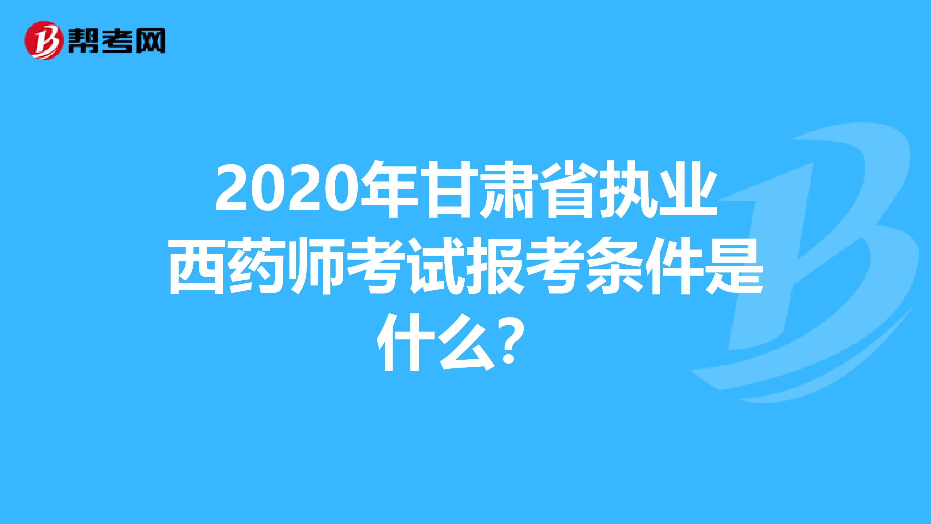 2020年甘肃省执业西药师考试报考条件是什么？