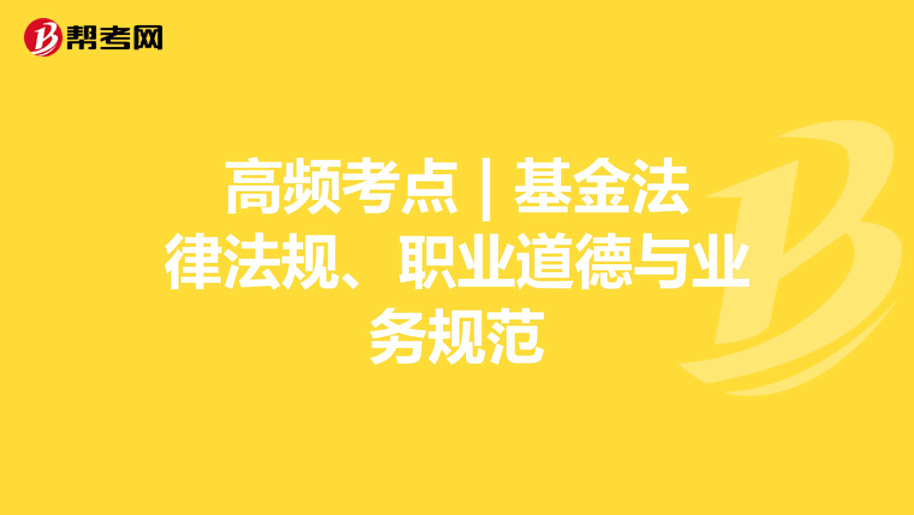 高频考点 | 基金法律法规、职业道德与业务规范