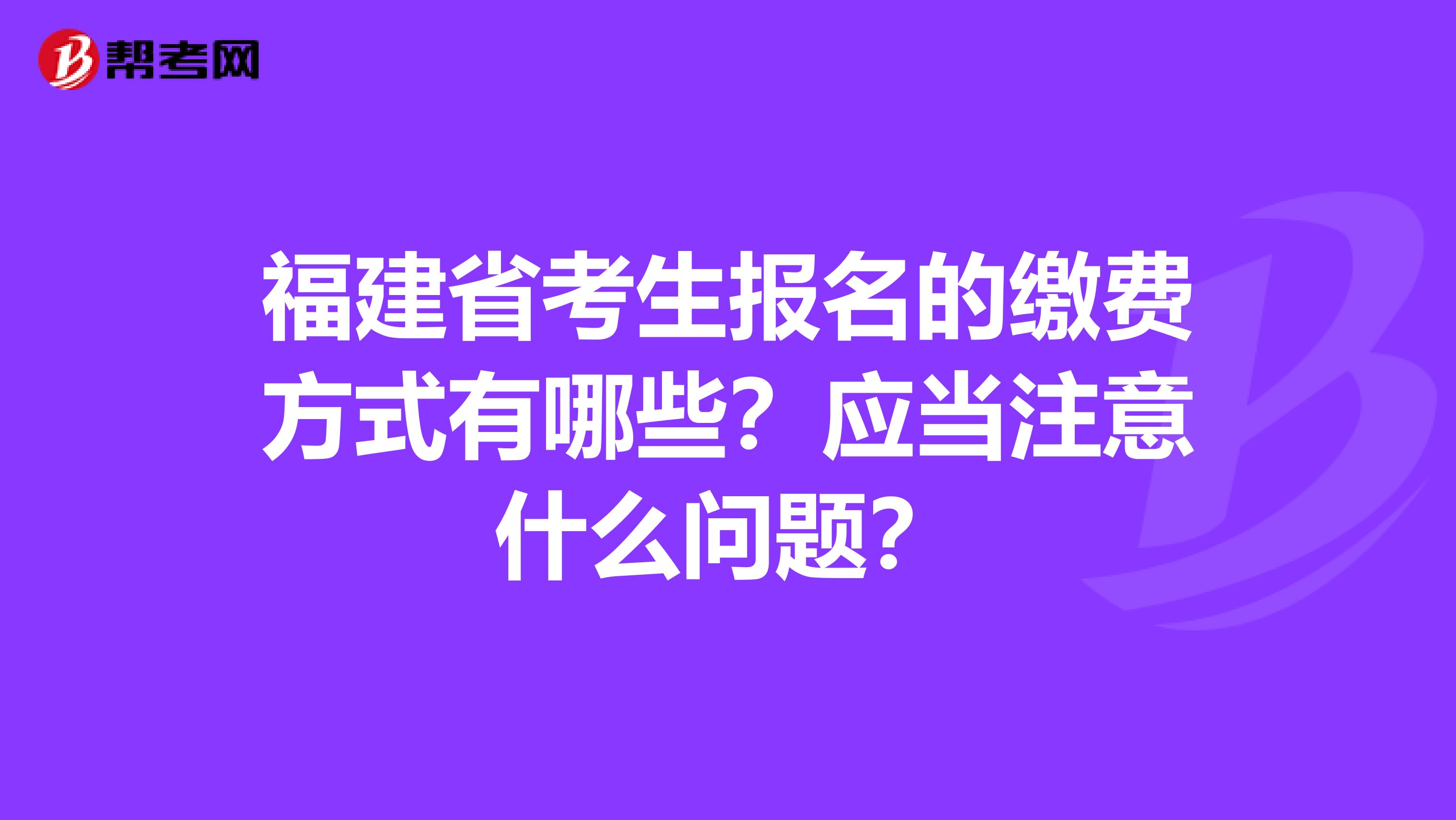 福建省考生报名的缴费方式有哪些？应当注意什么问题？