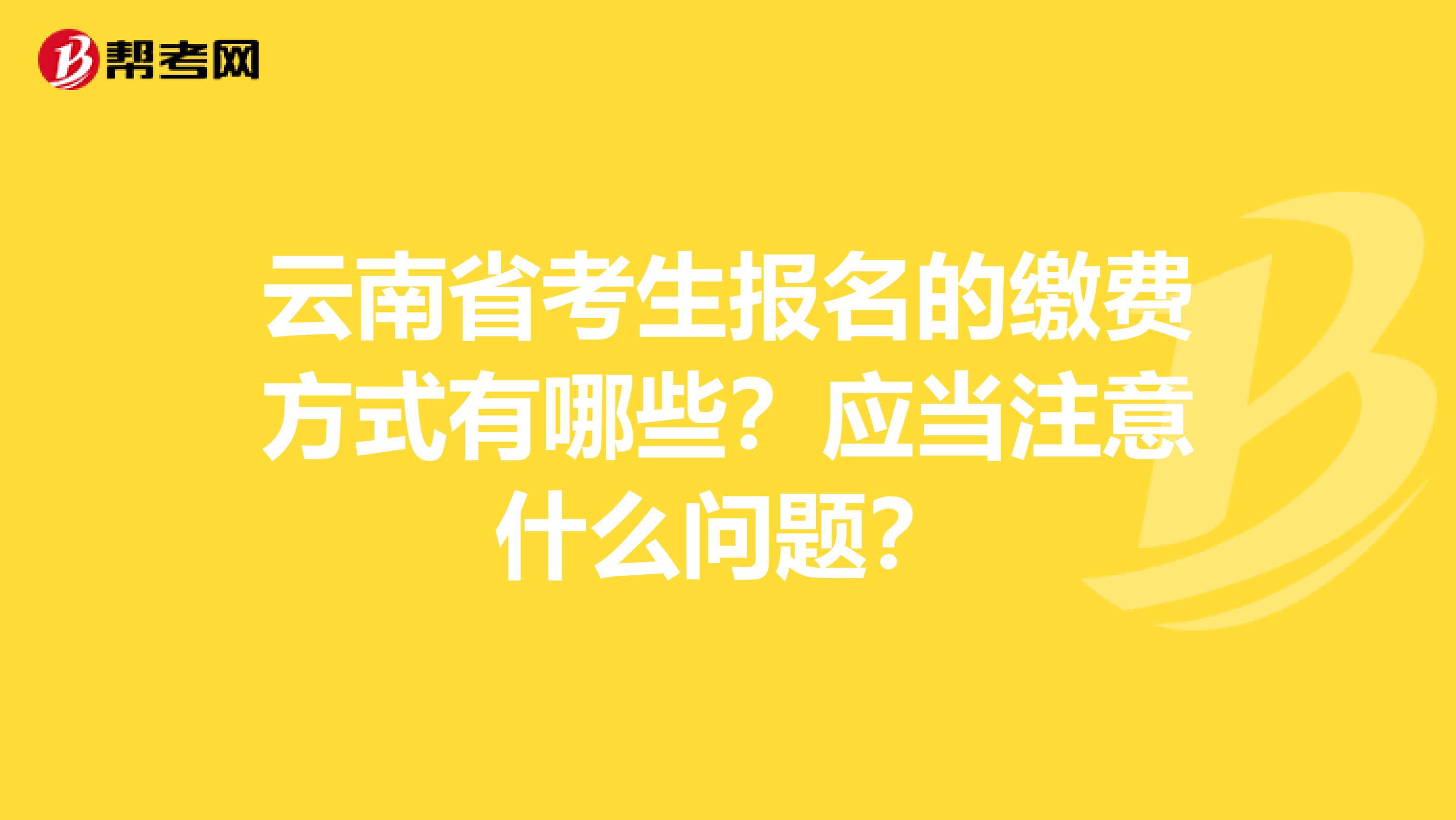 云南省考生报名的缴费方式有哪些？应当注意什么问题？