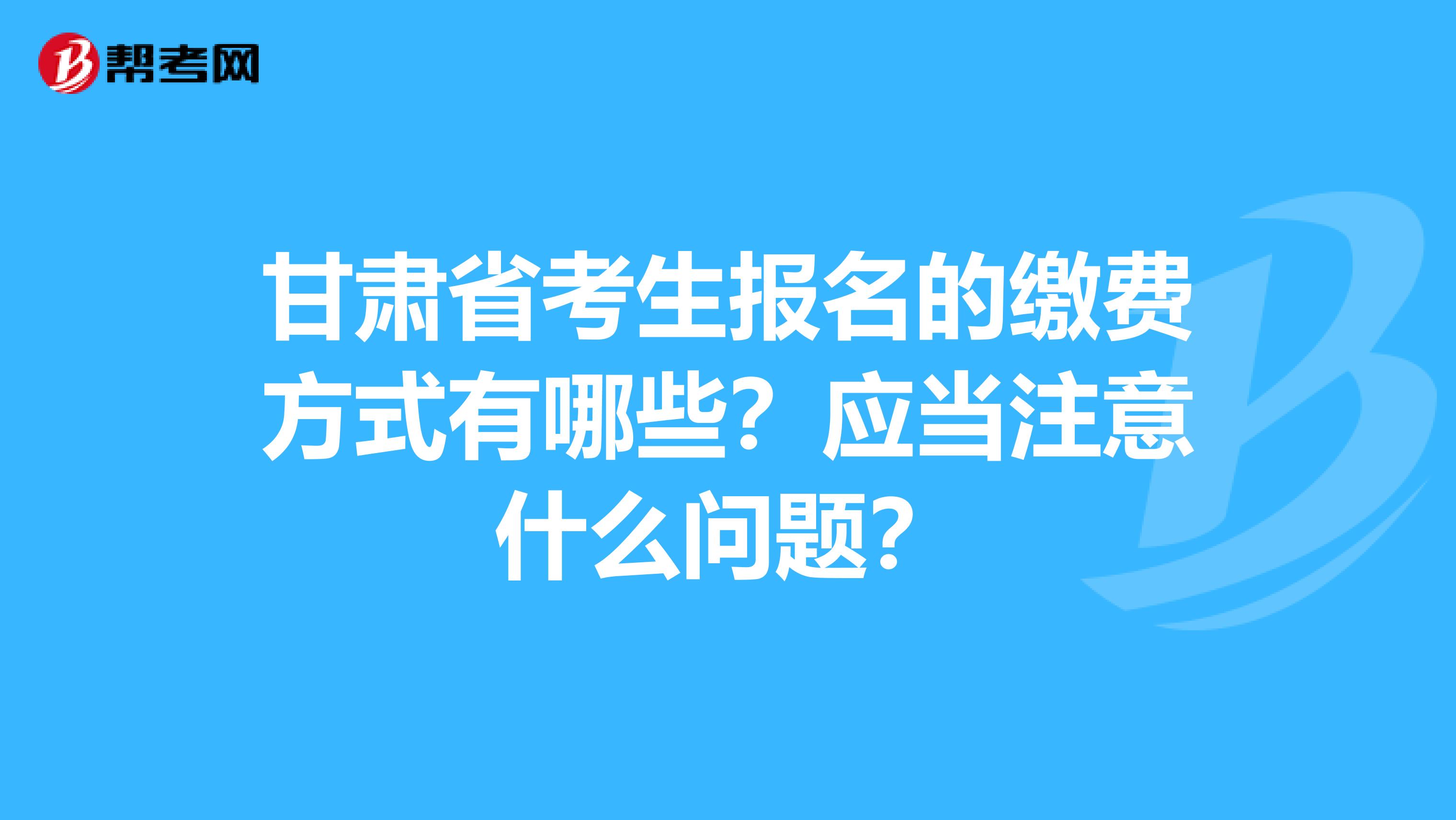 甘肃省考生报名的缴费方式有哪些？应当注意什么问题？