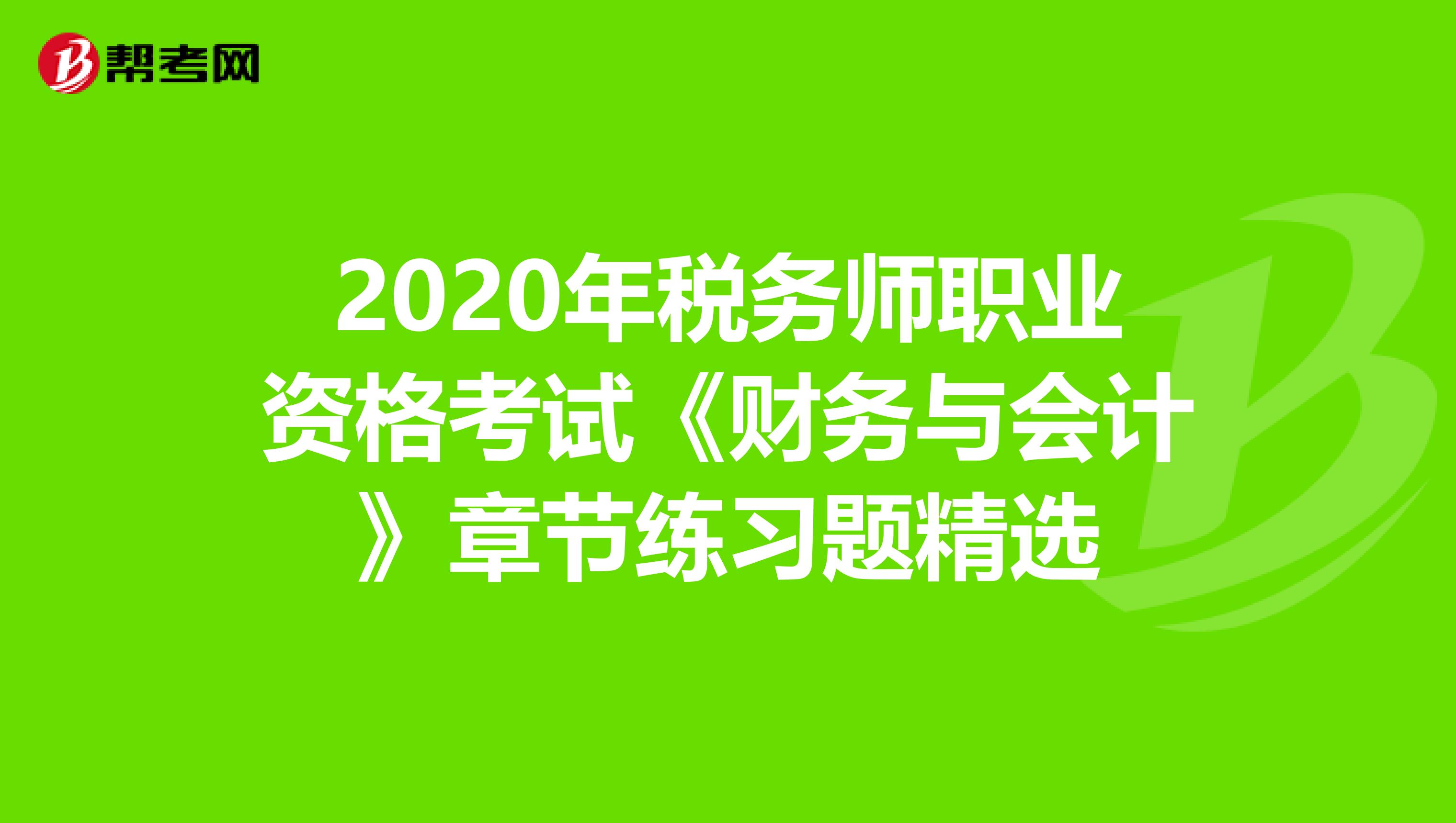2020年稅務(wù)師職業(yè)資格考試《財(cái)務(wù)與會(huì)計(jì)》章節(jié)練習(xí)題精選