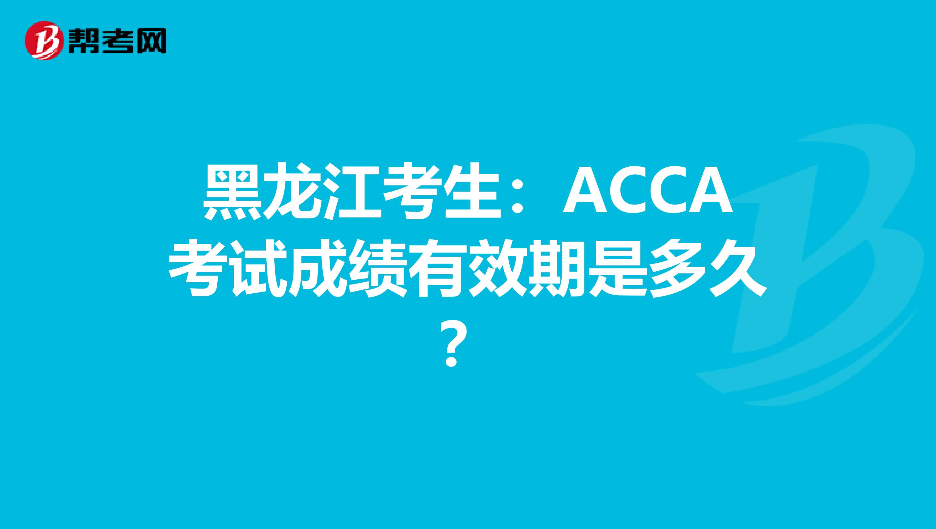 黑龙江考生：ACCA考试成绩有效期是多久？