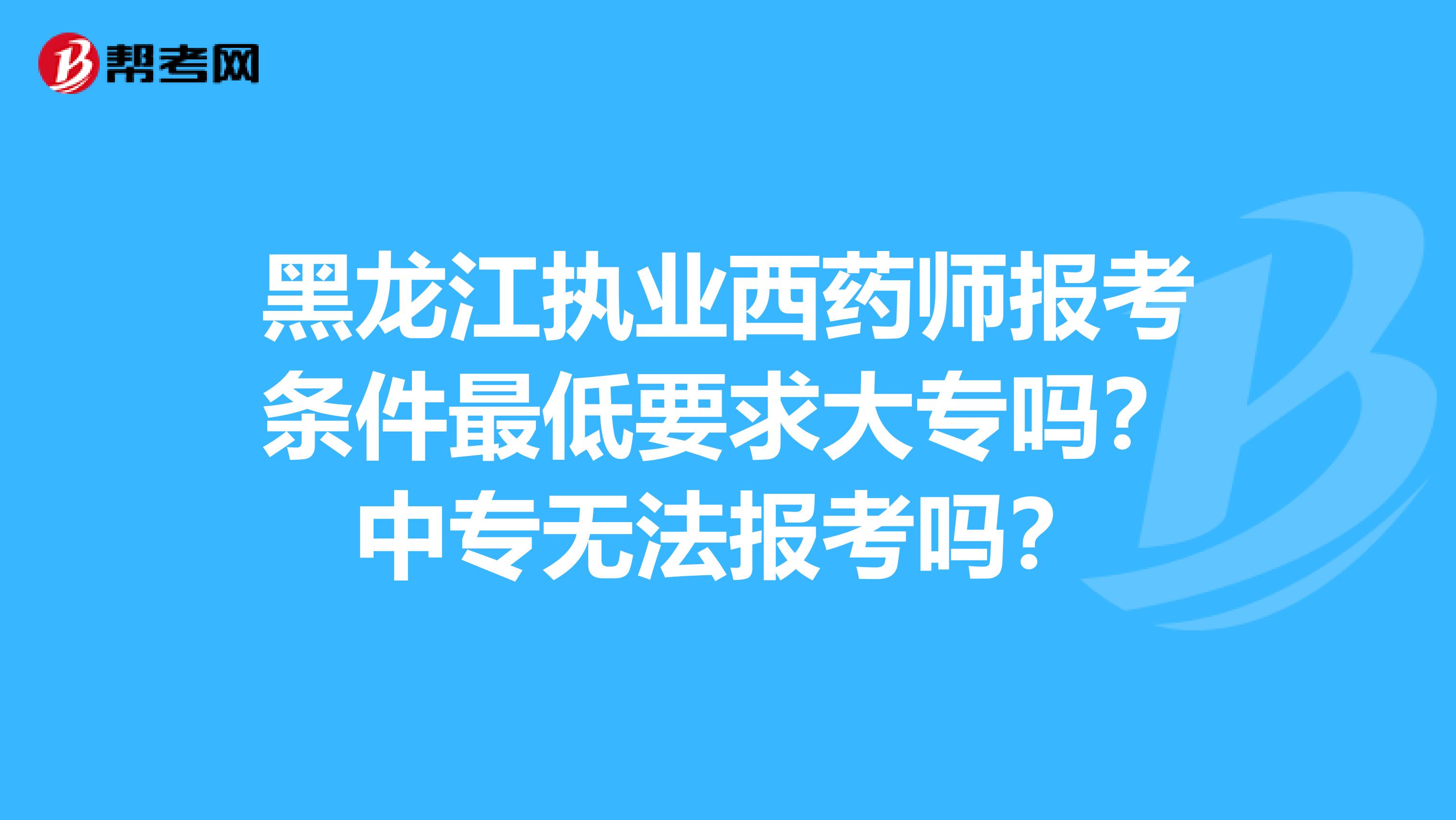 黑龙江执业西药师报考条件最低要求大专吗？中专无法报考吗？