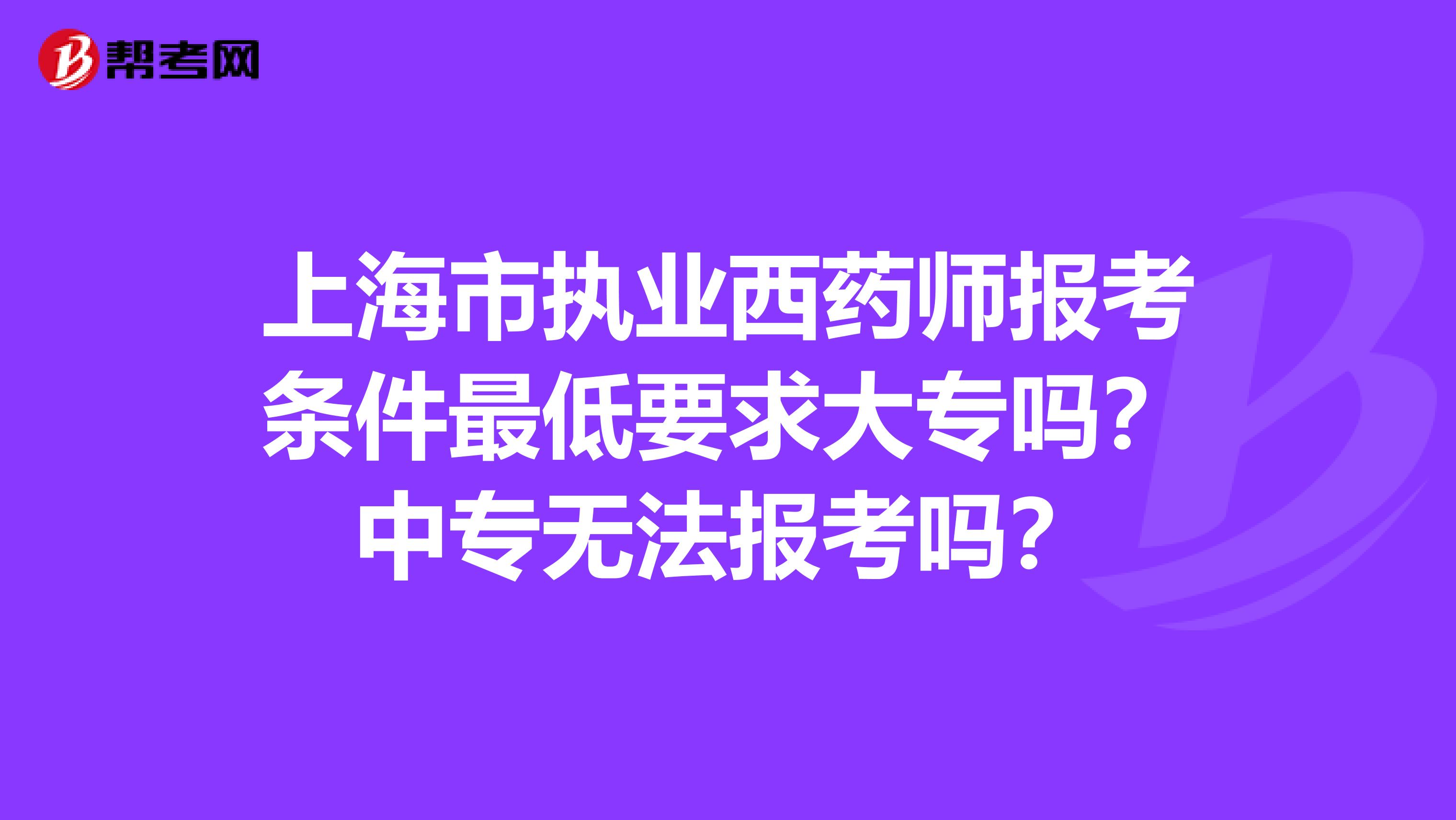 上海市执业西药师报考条件最低要求大专吗？中专无法报考吗？