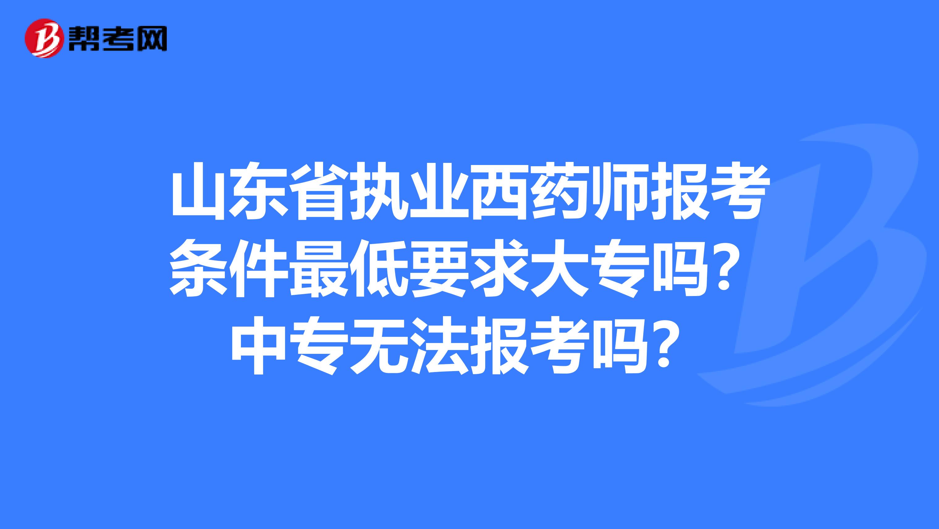 山东省执业西药师报考条件最低要求大专吗？中专无法报考吗？