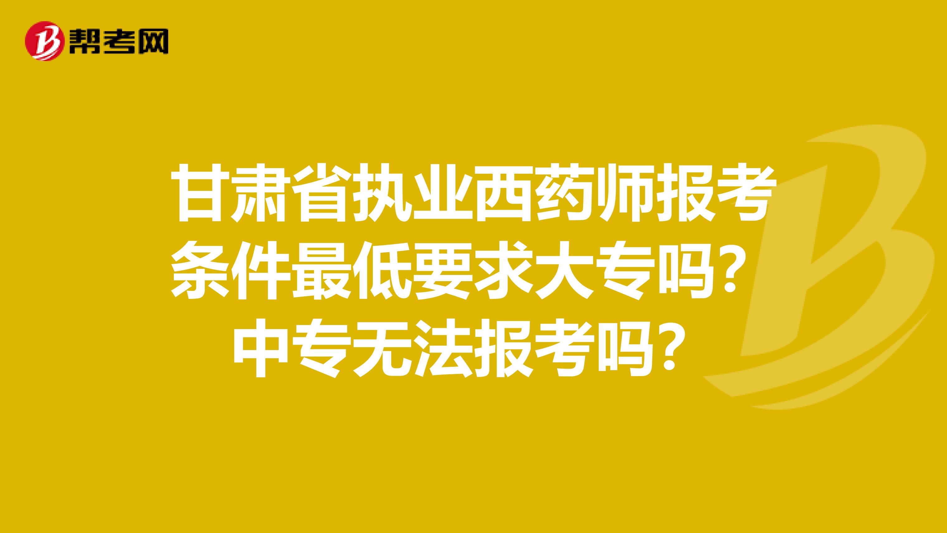 甘肃省执业西药师报考条件最低要求大专吗？中专无法报考吗？