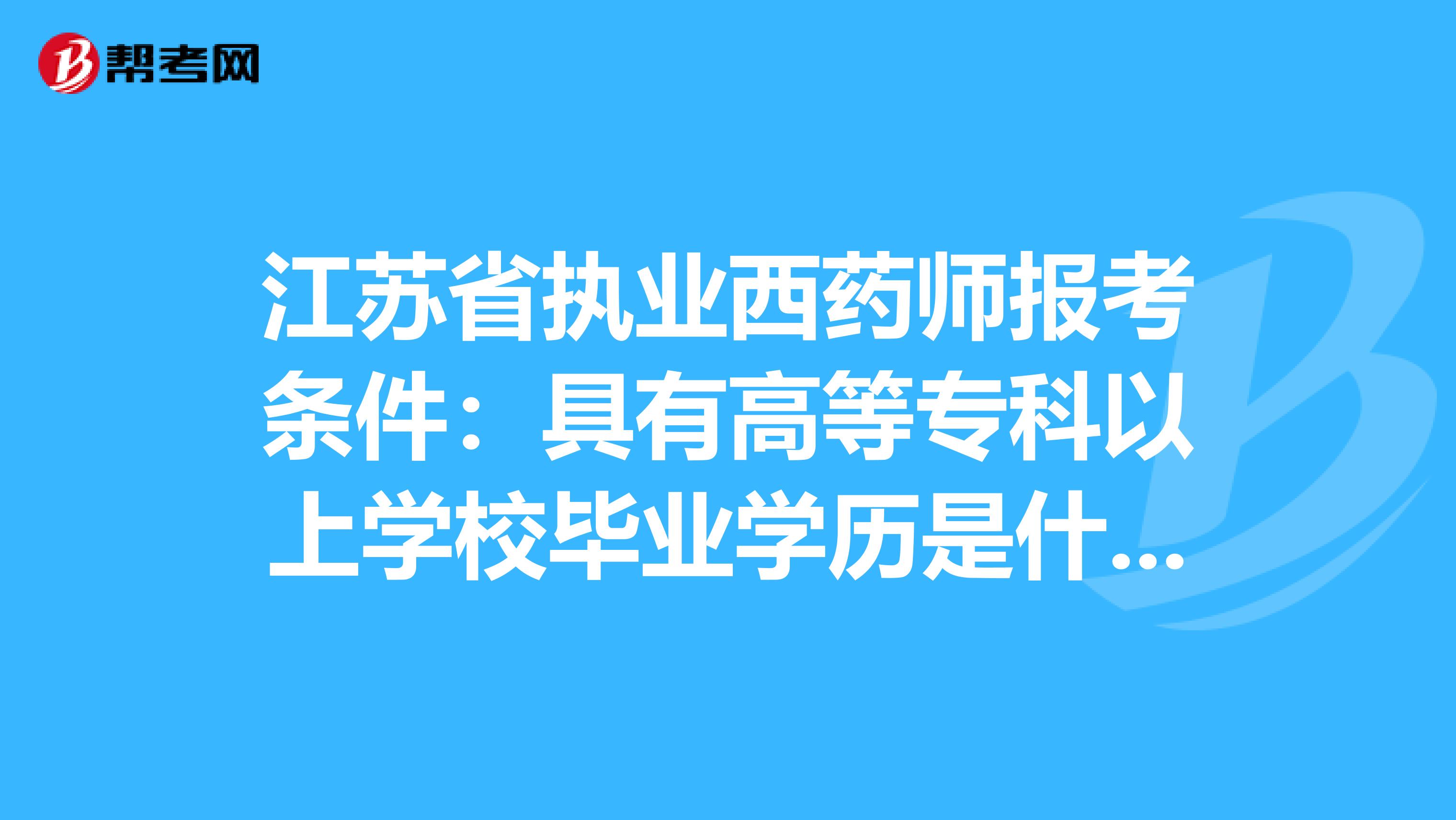 江苏省执业西药师报考条件：具有高等专科以上学校毕业学历是什么意思