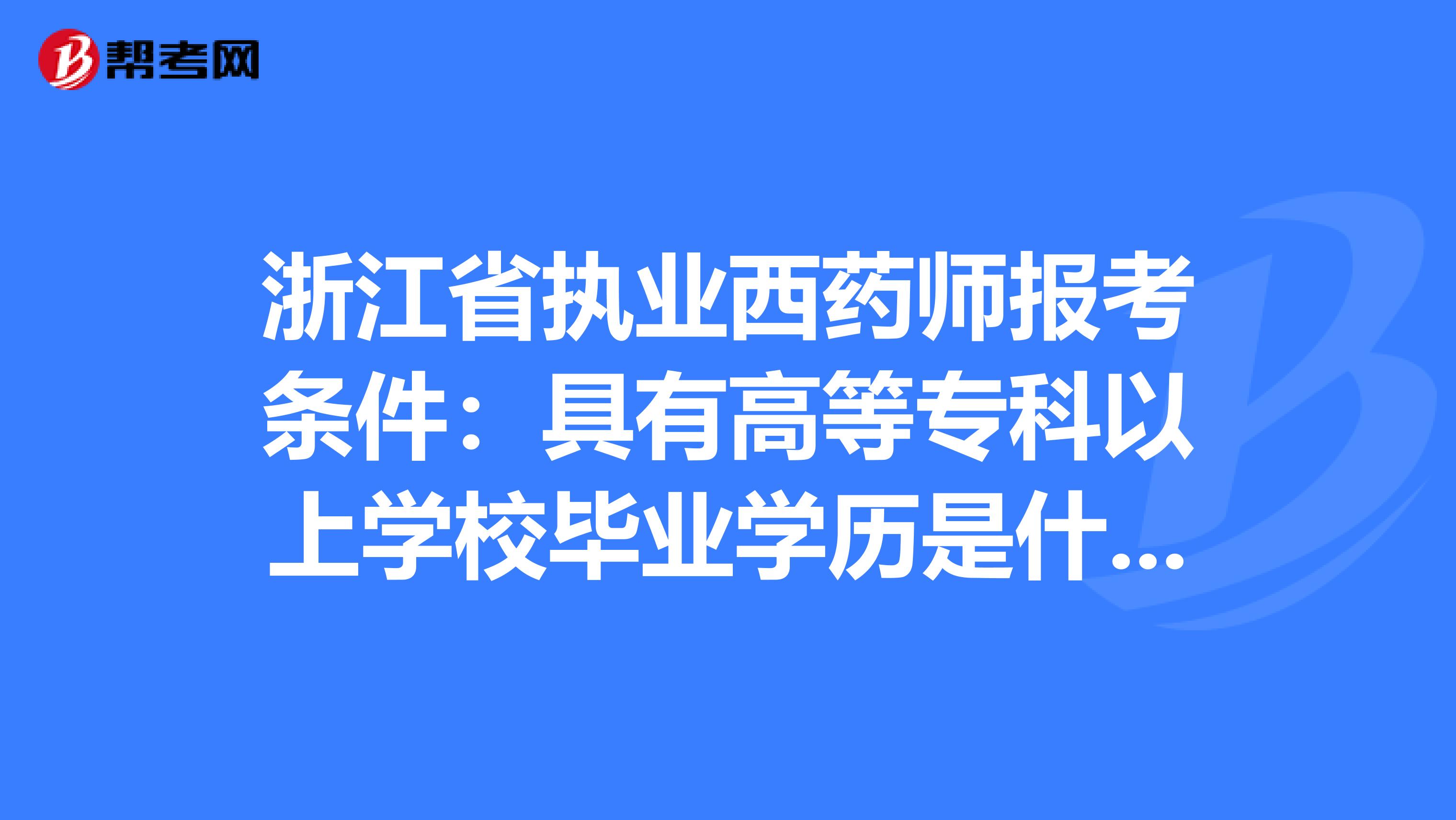 浙江省执业西药师报考条件：具有高等专科以上学校毕业学历是什么意思