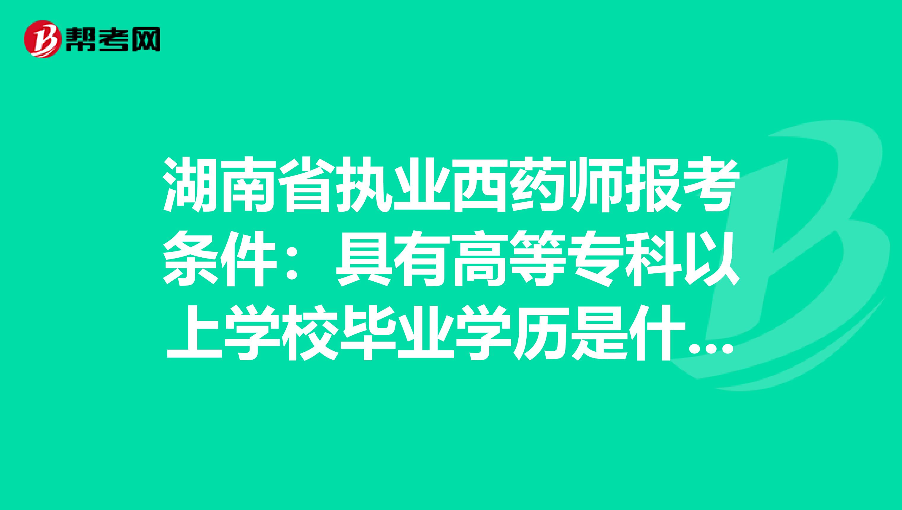 湖南省执业西药师报考条件：具有高等专科以上学校毕业学历是什么意思