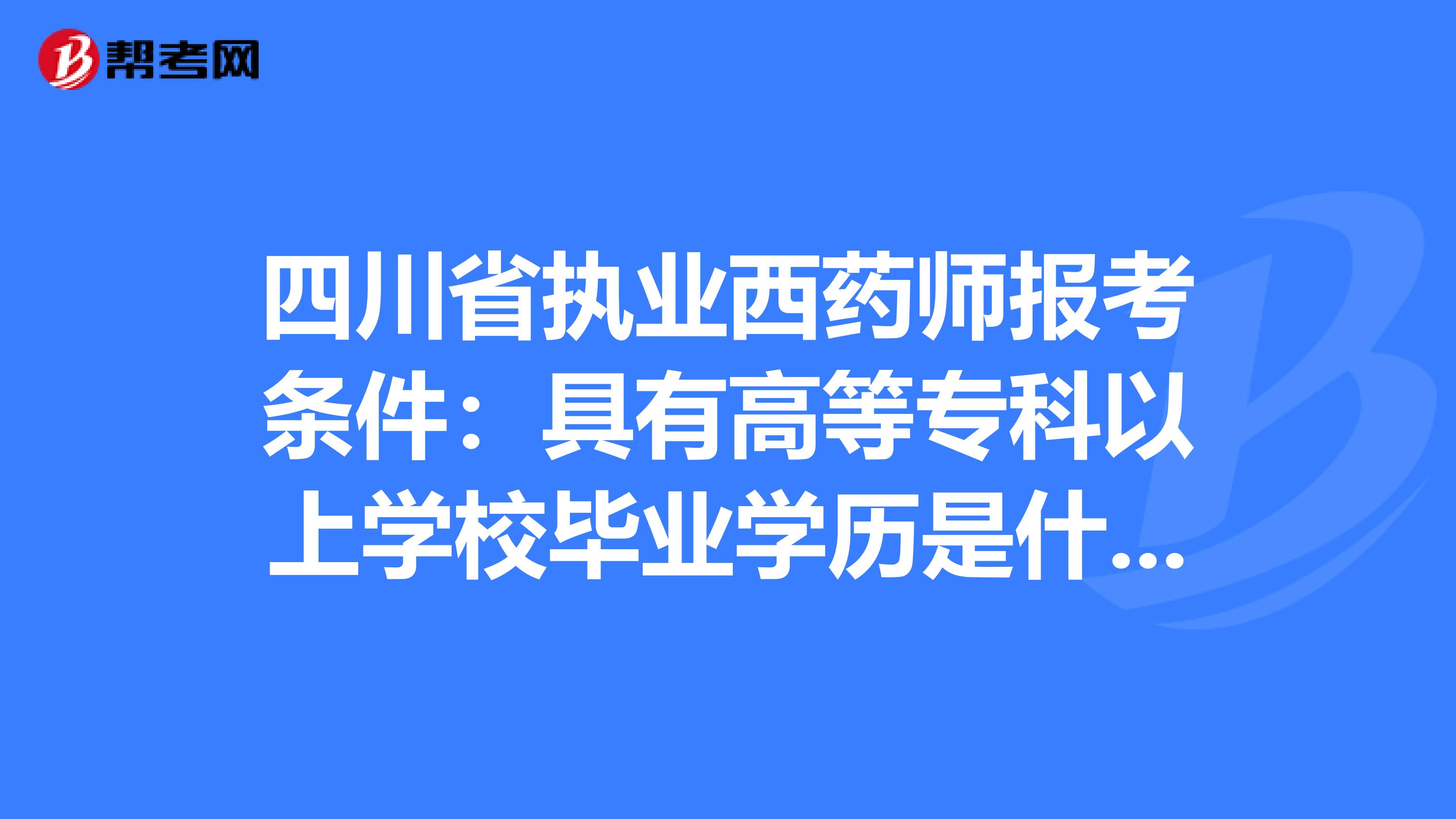 四川省执业西药师报考条件：具有高等专科以上学校毕业学历是什么意思