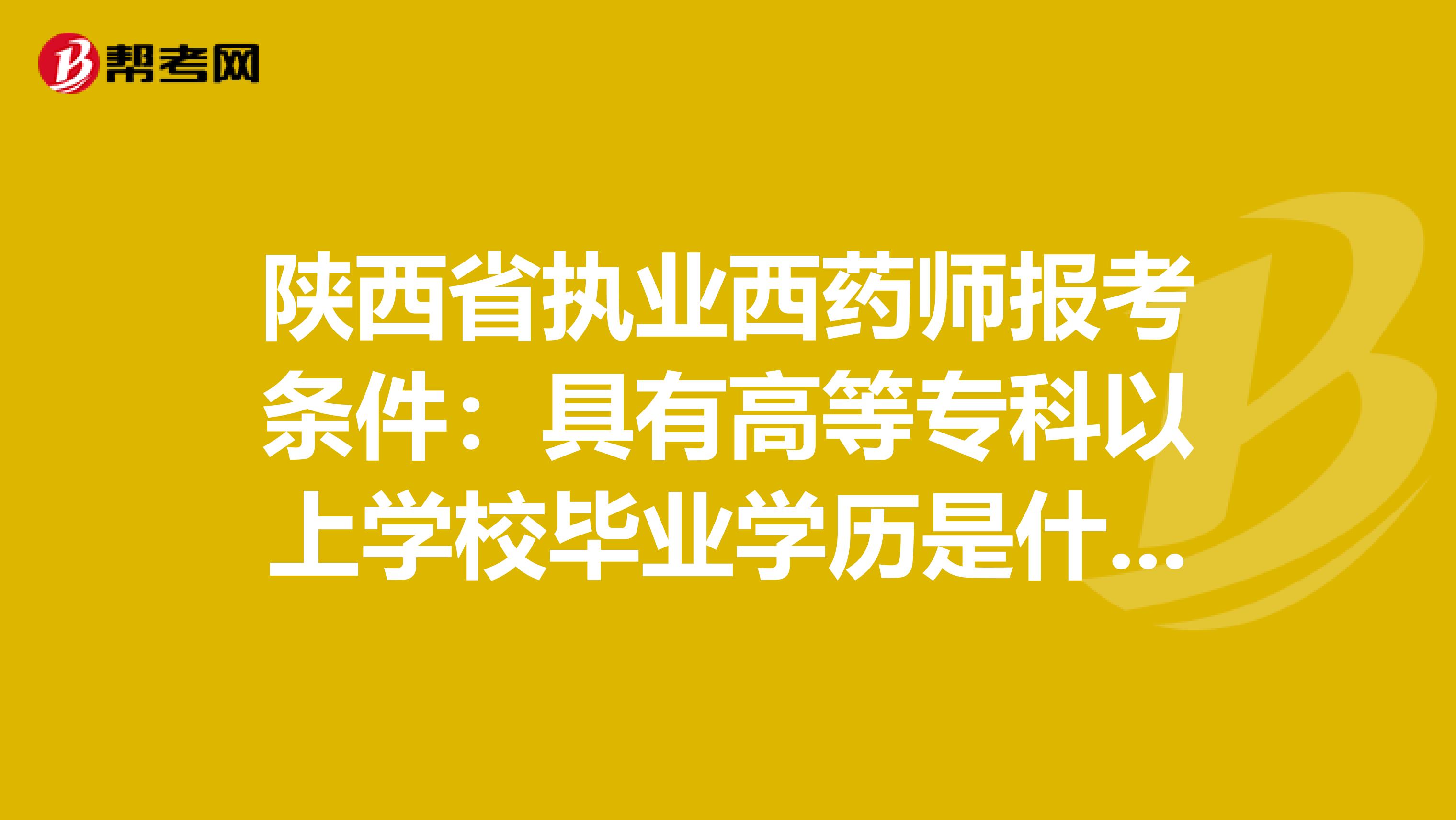 陕西省执业西药师报考条件：具有高等专科以上学校毕业学历是什么意思