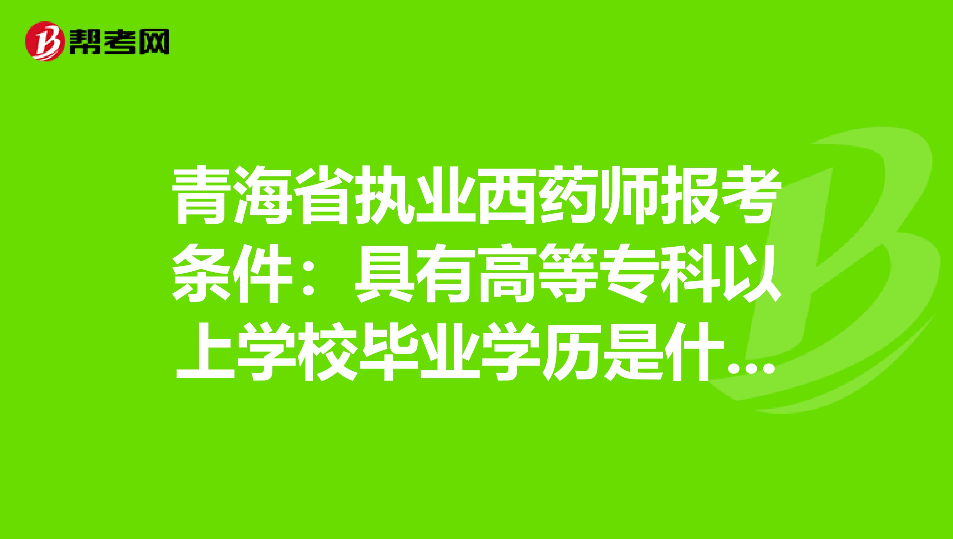 青海省执业西药师报考条件：具有高等专科以上学校毕业学历是什么意思