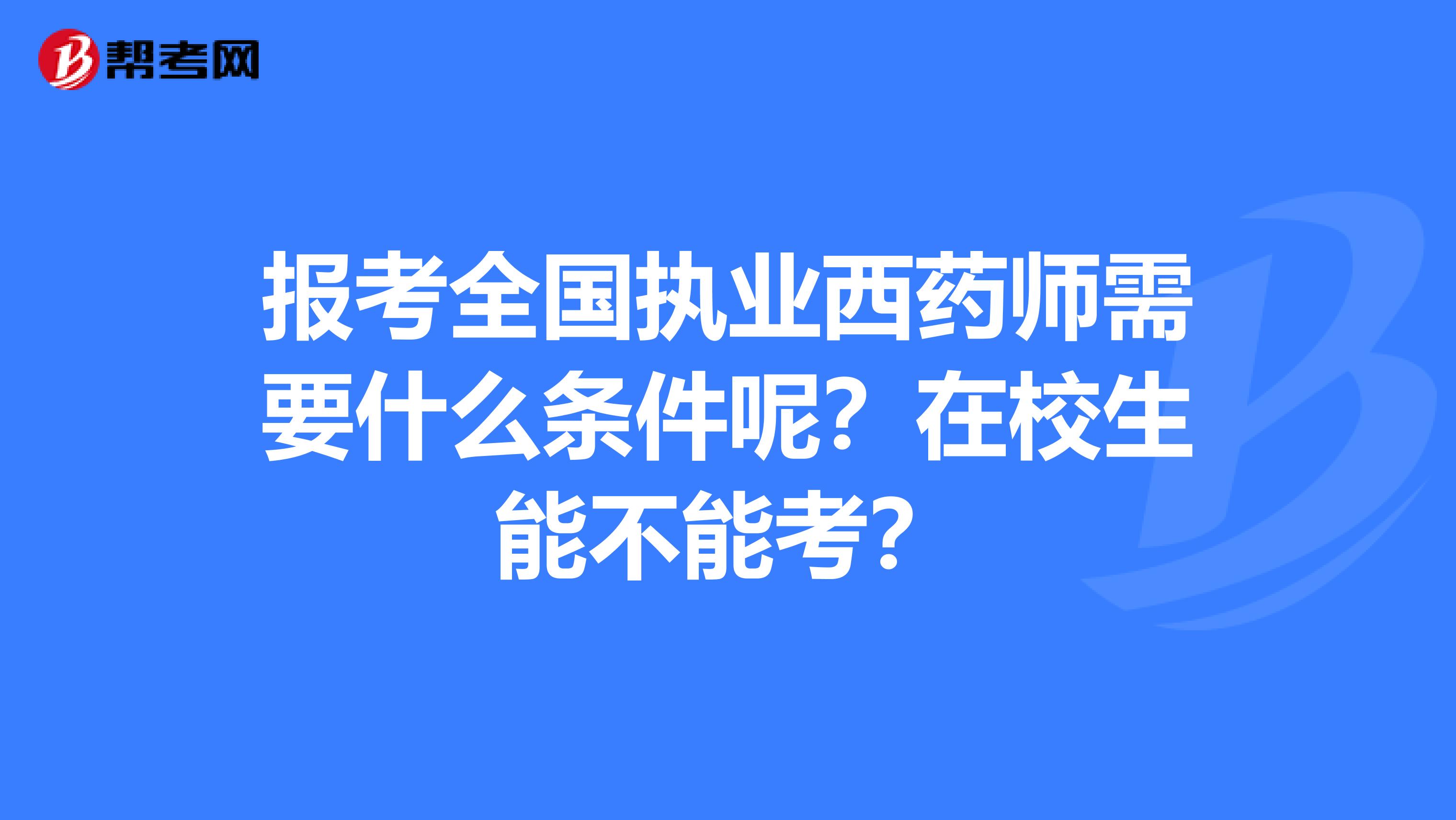 报考全国执业西药师需要什么条件呢？在校生能不能考？