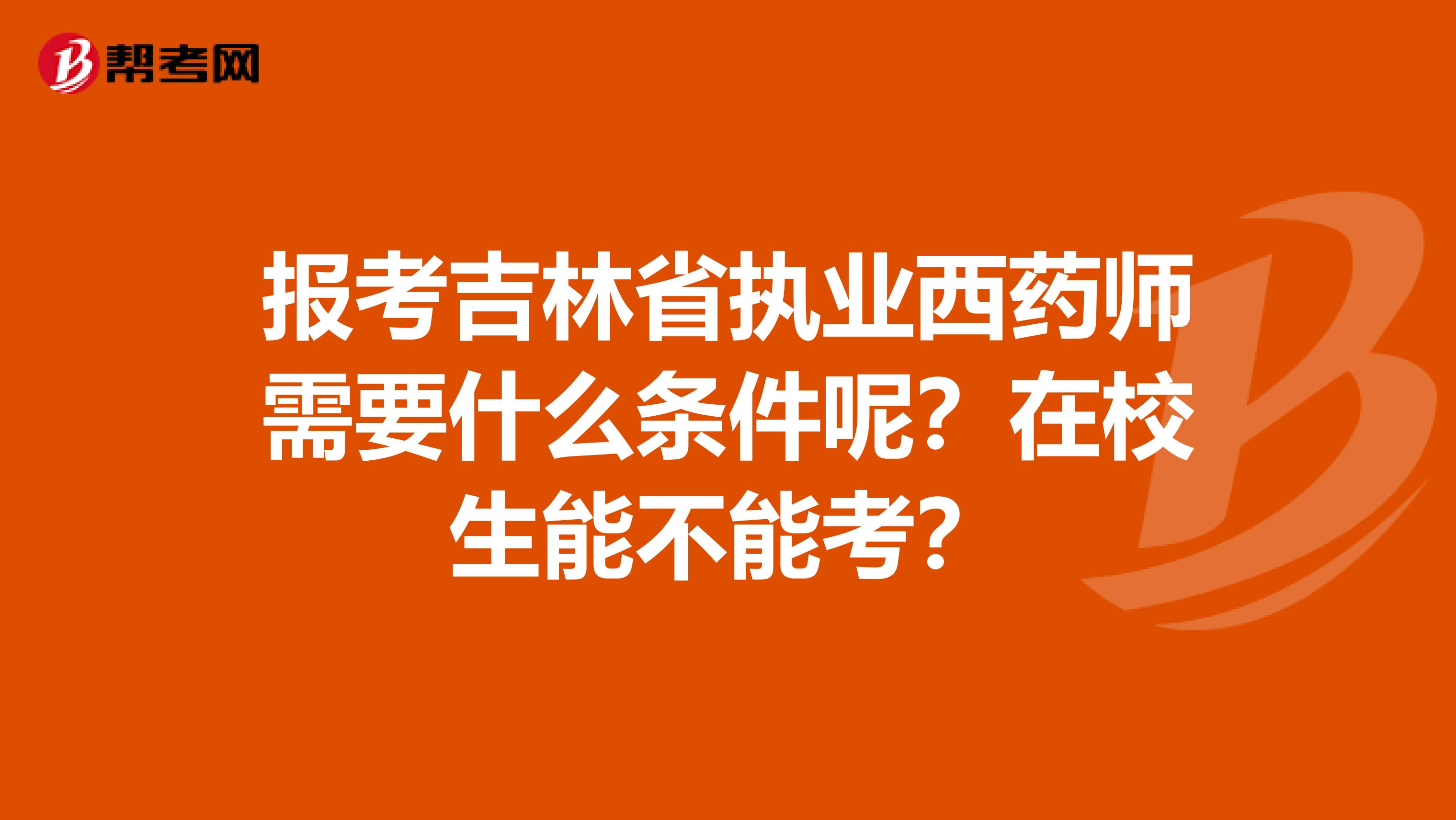 报考吉林省执业西药师需要什么条件呢？在校生能不能考？