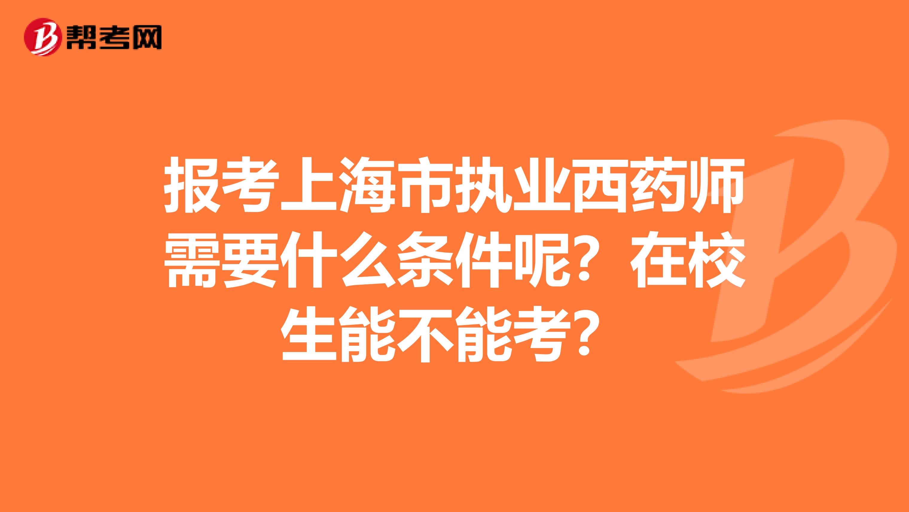 报考上海市执业西药师需要什么条件呢？在校生能不能考？