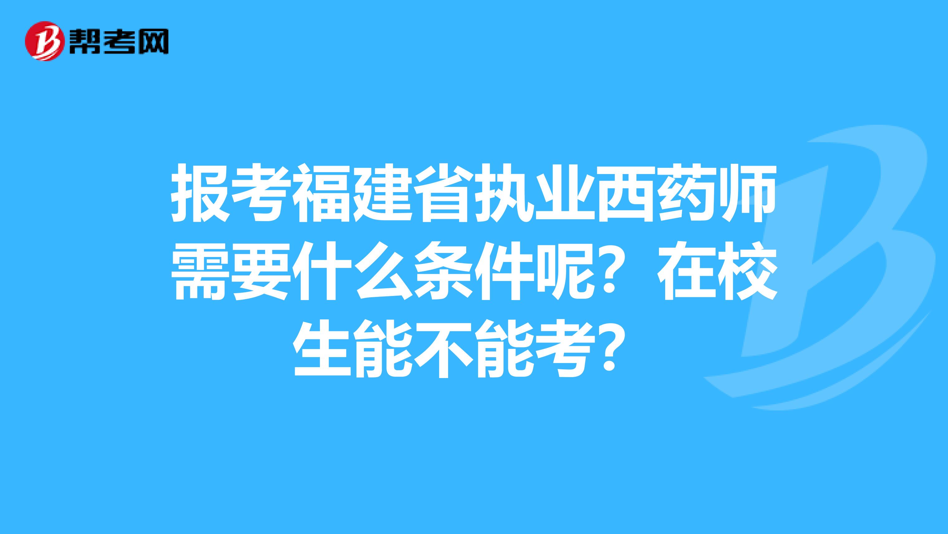 报考福建省执业西药师需要什么条件呢？在校生能不能考？