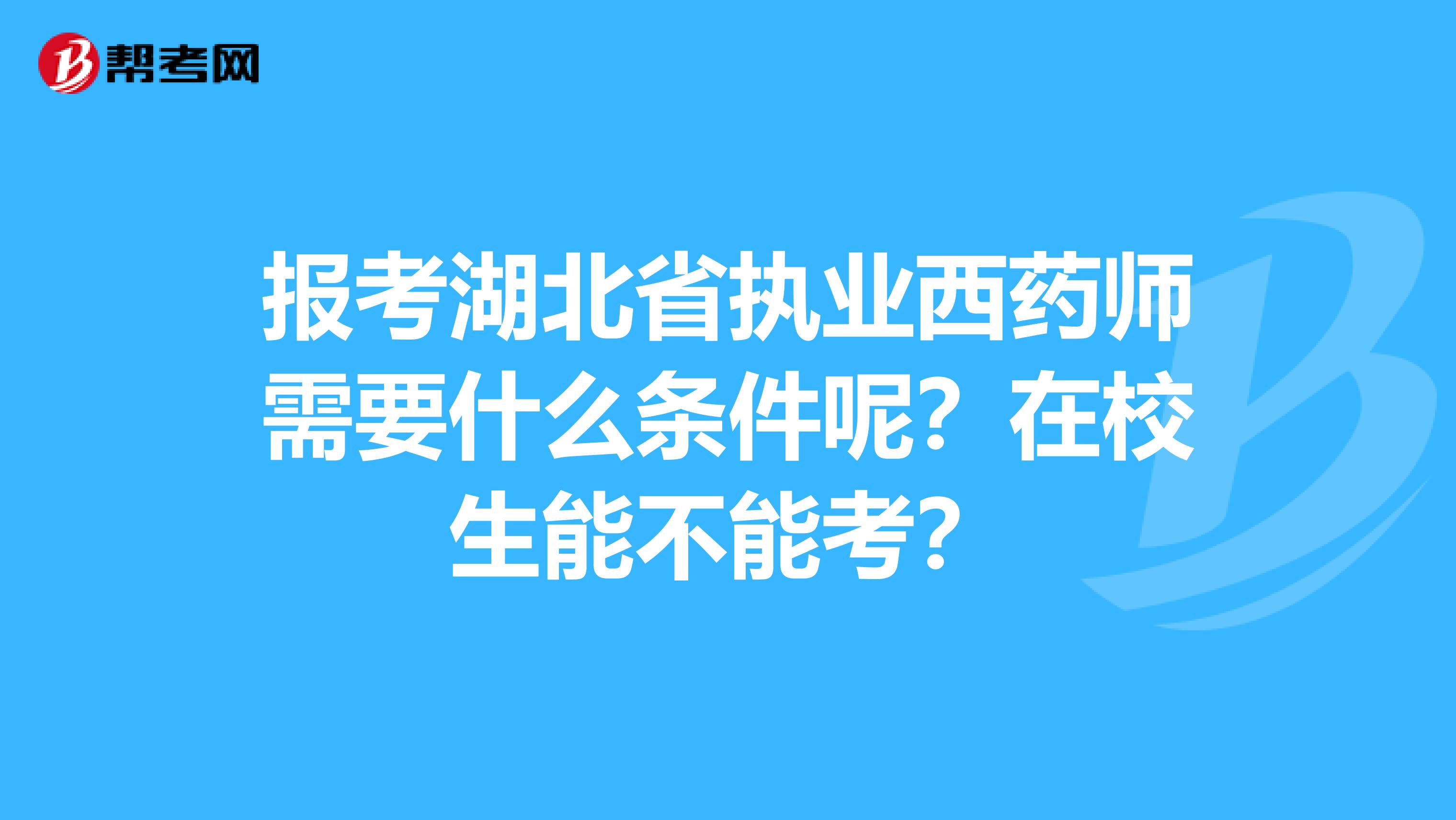 报考湖北省执业西药师需要什么条件呢？在校生能不能考？