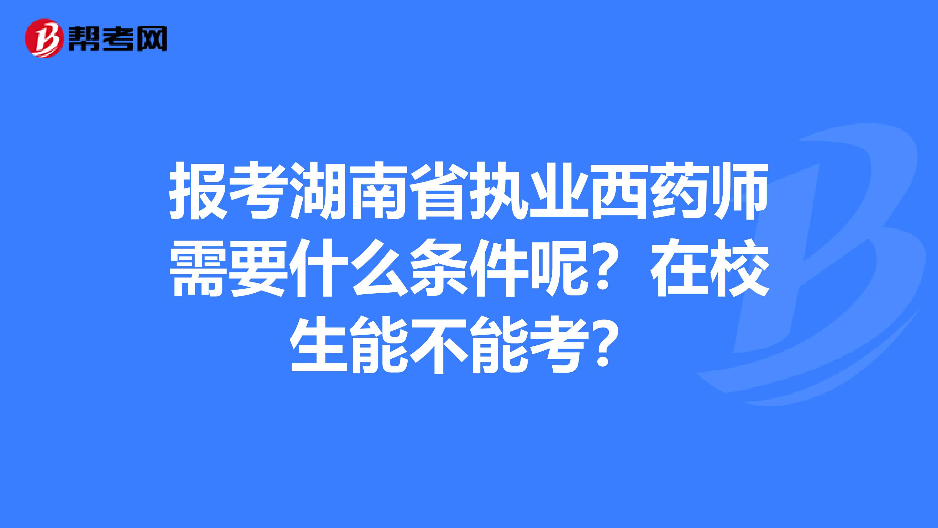 报考湖南省执业西药师需要什么条件呢？在校生能不能考？