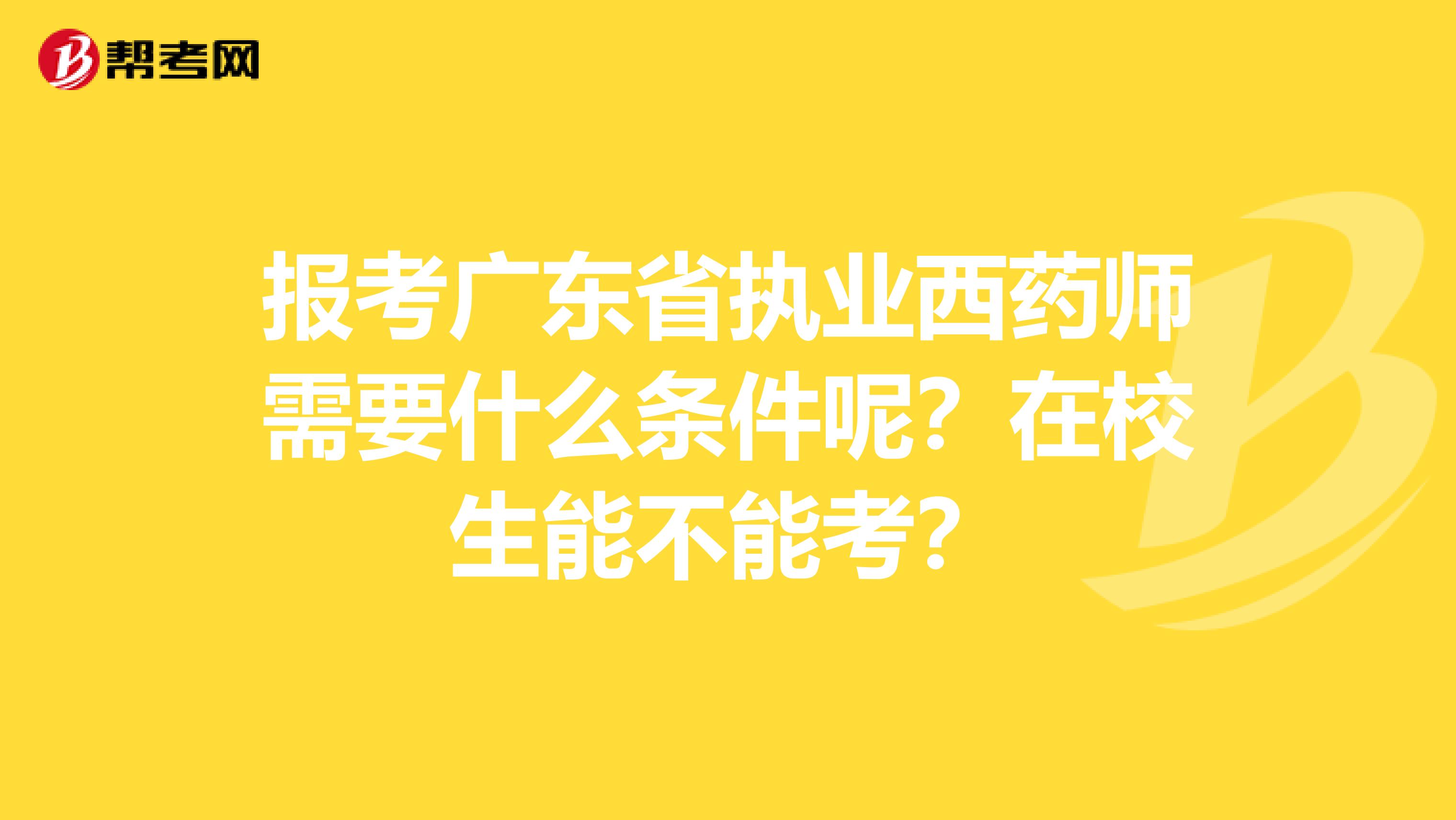 报考广东省执业西药师需要什么条件呢？在校生能不能考？